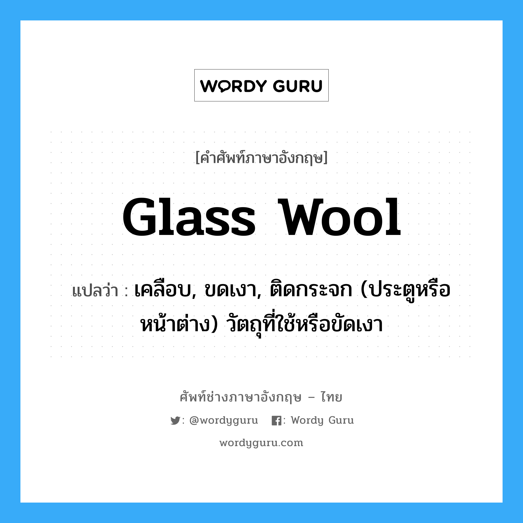 glass wool แปลว่า?, คำศัพท์ช่างภาษาอังกฤษ - ไทย glass wool คำศัพท์ภาษาอังกฤษ glass wool แปลว่า เคลือบ, ขดเงา, ติดกระจก (ประตูหรือหน้าต่าง) วัตถุที่ใช้หรือขัดเงา