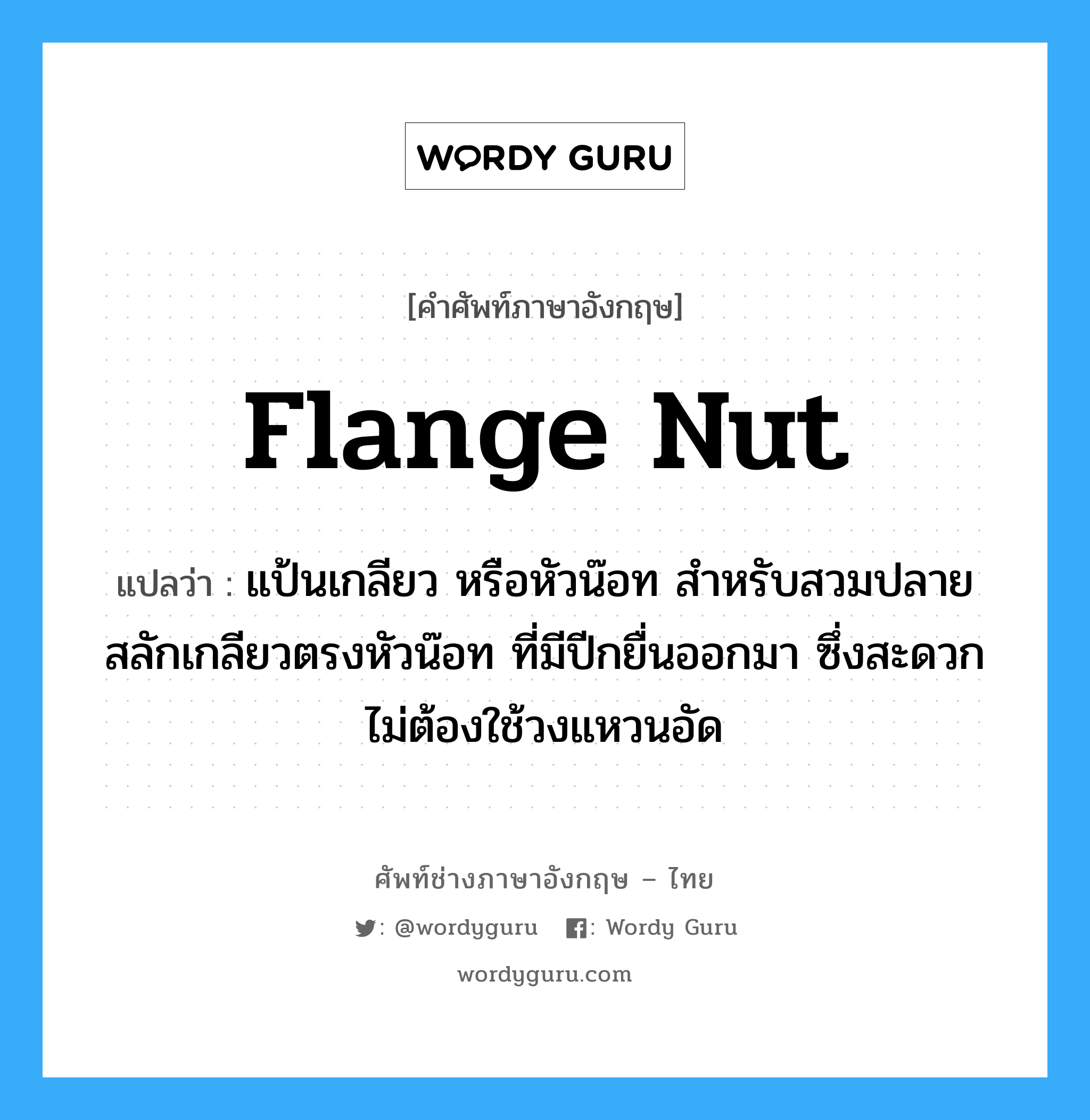 flange nut แปลว่า?, คำศัพท์ช่างภาษาอังกฤษ - ไทย flange nut คำศัพท์ภาษาอังกฤษ flange nut แปลว่า แป้นเกลียว หรือหัวน๊อท สำหรับสวมปลายสลักเกลียวตรงหัวน๊อท ที่มีปีกยื่นออกมา ซึ่งสะดวกไม่ต้องใช้วงแหวนอัด