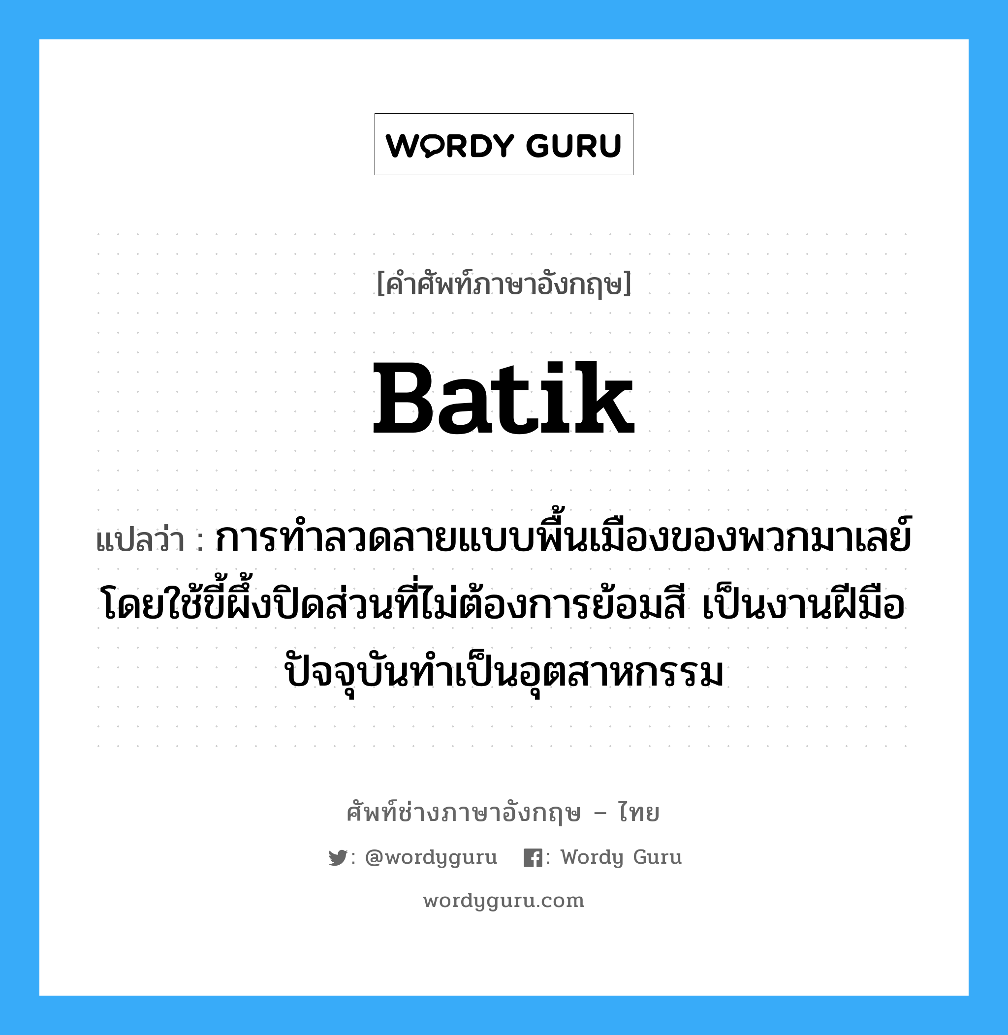 batik แปลว่า?, คำศัพท์ช่างภาษาอังกฤษ - ไทย batik คำศัพท์ภาษาอังกฤษ batik แปลว่า การทำลวดลายแบบพื้นเมืองของพวกมาเลย์โดยใช้ขี้ผึ้งปิดส่วนที่ไม่ต้องการย้อมสี เป็นงานฝีมือปัจจุบันทำเป็นอุตสาหกรรม