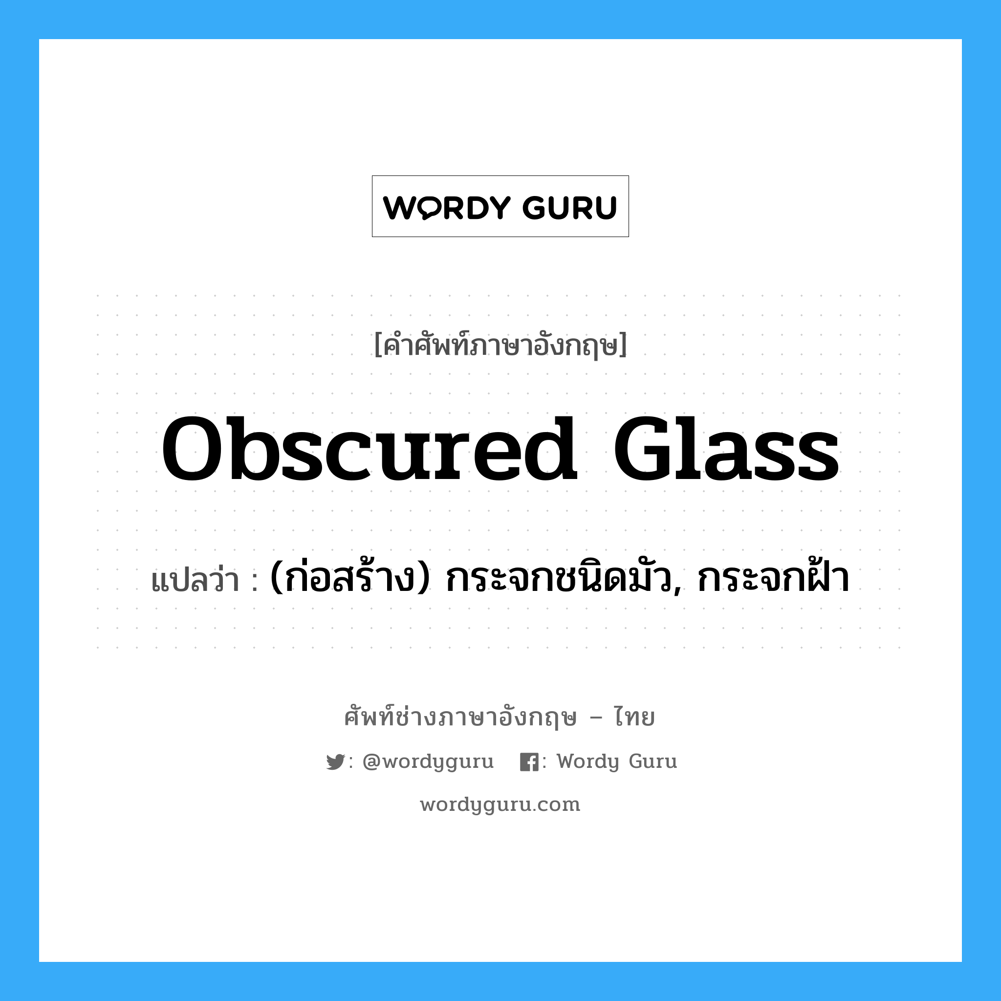 obscured glass แปลว่า?, คำศัพท์ช่างภาษาอังกฤษ - ไทย obscured glass คำศัพท์ภาษาอังกฤษ obscured glass แปลว่า (ก่อสร้าง) กระจกชนิดมัว, กระจกฝ้า