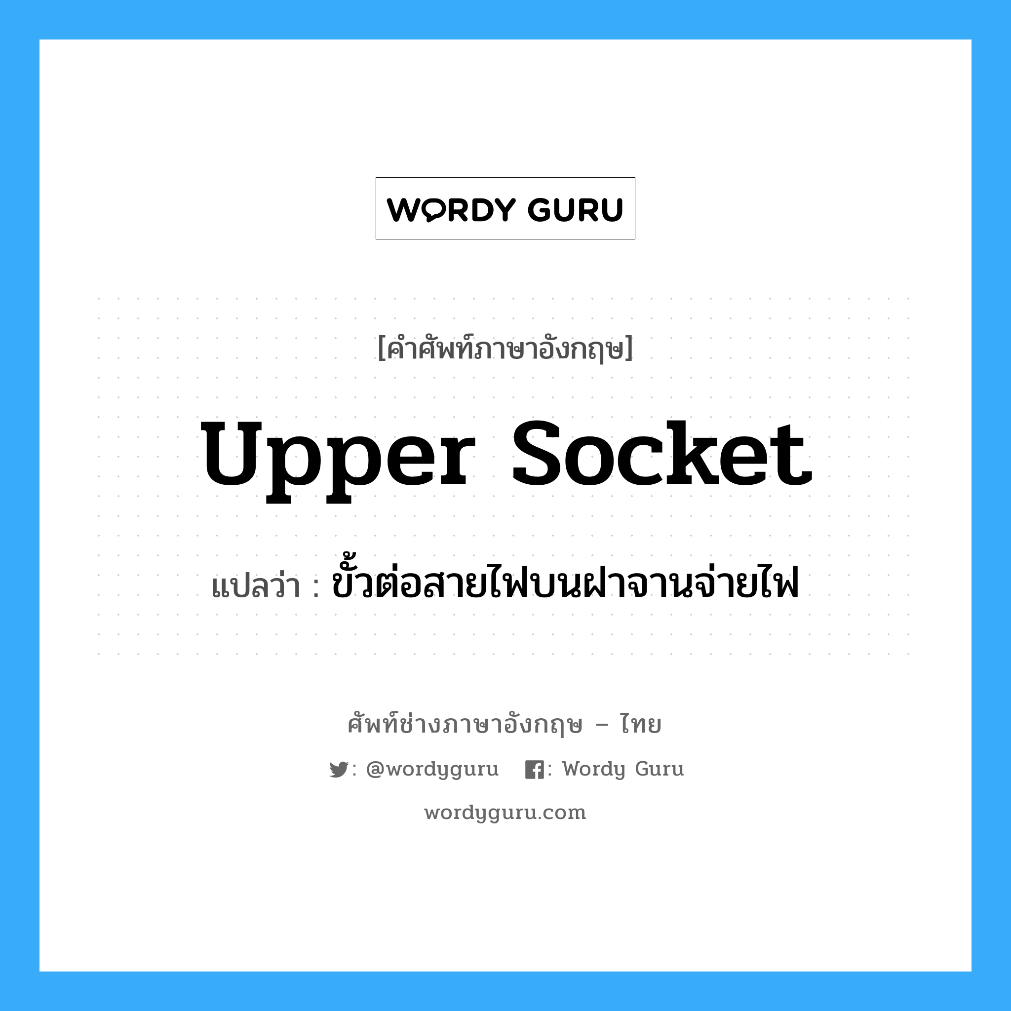 upper socket แปลว่า?, คำศัพท์ช่างภาษาอังกฤษ - ไทย upper socket คำศัพท์ภาษาอังกฤษ upper socket แปลว่า ขั้วต่อสายไฟบนฝาจานจ่ายไฟ