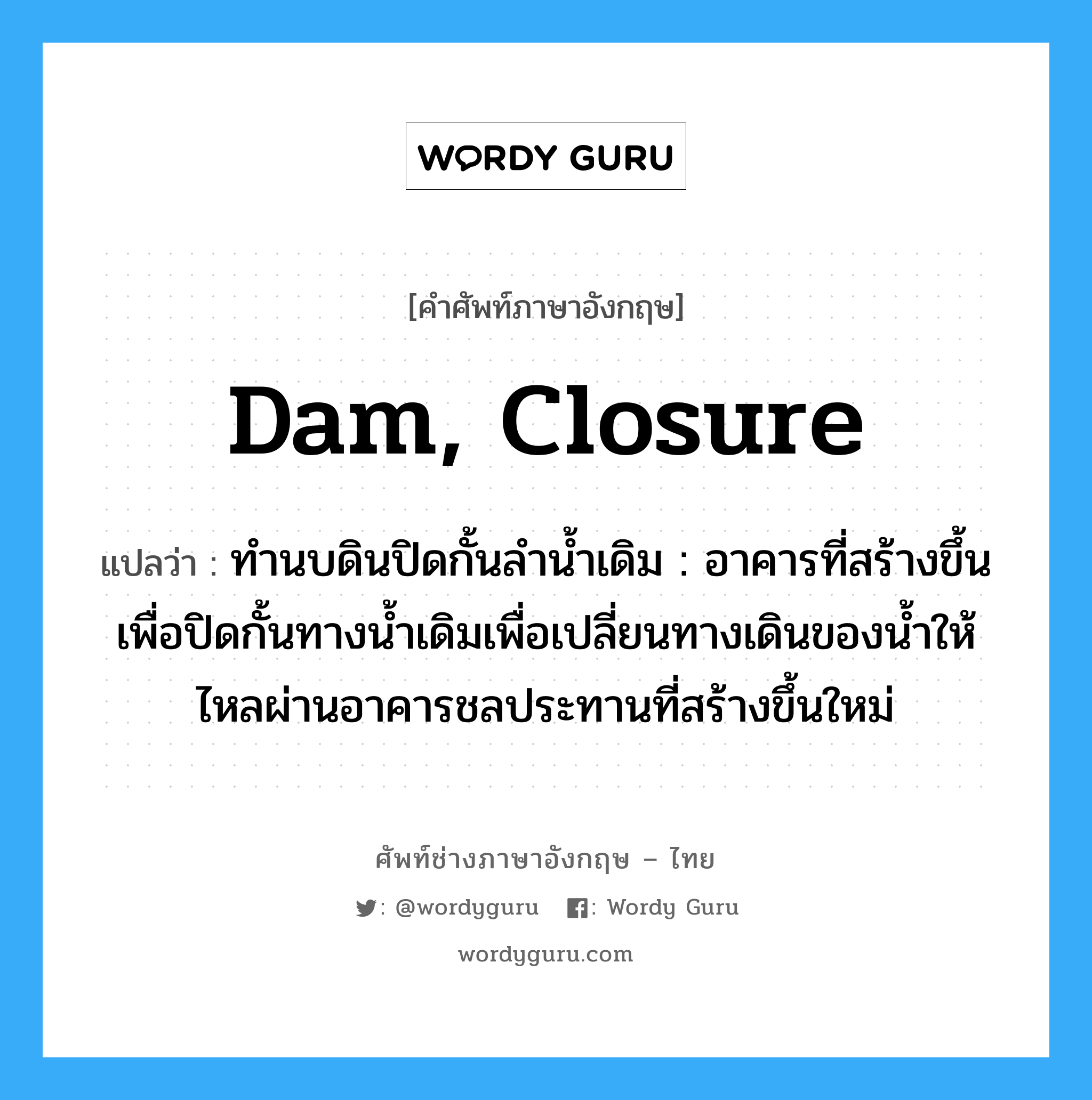 dam, closure แปลว่า?, คำศัพท์ช่างภาษาอังกฤษ - ไทย dam, closure คำศัพท์ภาษาอังกฤษ dam, closure แปลว่า ทำนบดินปิดกั้นลำน้ำเดิม : อาคารที่สร้างขึ้นเพื่อปิดกั้นทางน้ำเดิมเพื่อเปลี่ยนทางเดินของน้ำให้ไหลผ่านอาคารชลประทานที่สร้างขึ้นใหม่