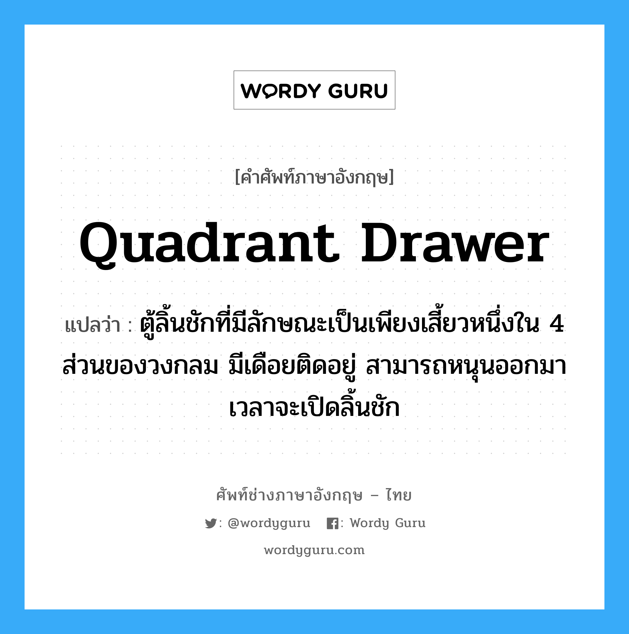 quadrant drawer แปลว่า?, คำศัพท์ช่างภาษาอังกฤษ - ไทย quadrant drawer คำศัพท์ภาษาอังกฤษ quadrant drawer แปลว่า ตู้ลิ้นชักที่มีลักษณะเป็นเพียงเสี้ยวหนึ่งใน 4 ส่วนของวงกลม มีเดือยติดอยู่ สามารถหนุนออกมาเวลาจะเปิดลิ้นชัก
