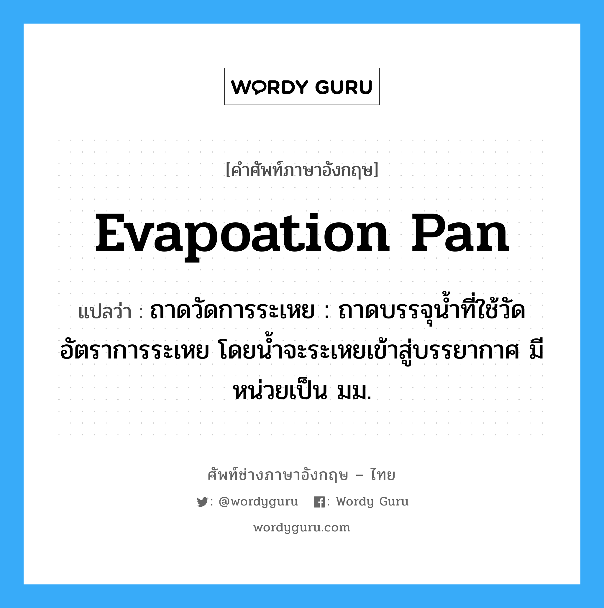 evapoation pan แปลว่า?, คำศัพท์ช่างภาษาอังกฤษ - ไทย evapoation pan คำศัพท์ภาษาอังกฤษ evapoation pan แปลว่า ถาดวัดการระเหย : ถาดบรรจุน้ำที่ใช้วัดอัตราการระเหย โดยน้ำจะระเหยเข้าสู่บรรยากาศ มีหน่วยเป็น มม.