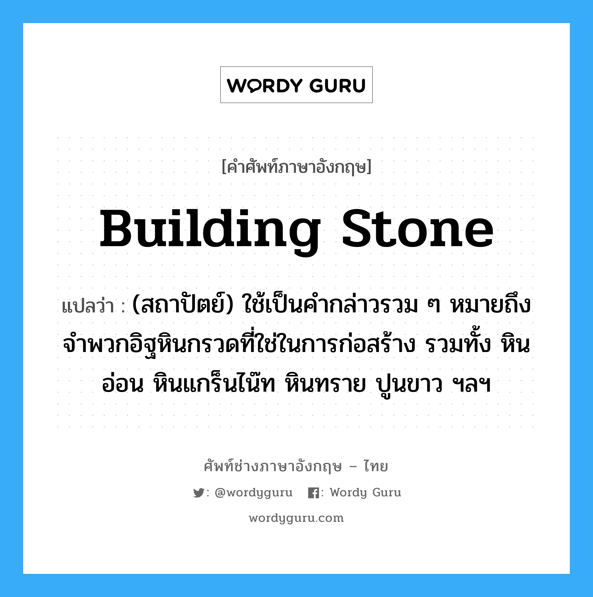 building stone แปลว่า?, คำศัพท์ช่างภาษาอังกฤษ - ไทย building stone คำศัพท์ภาษาอังกฤษ building stone แปลว่า (สถาปัตย์) ใช้เป็นคำกล่าวรวม ๆ หมายถึงจำพวกอิฐหินกรวดที่ใช่ในการก่อสร้าง รวมทั้ง หินอ่อน หินแกร็นไน๊ท หินทราย ปูนขาว ฯลฯ