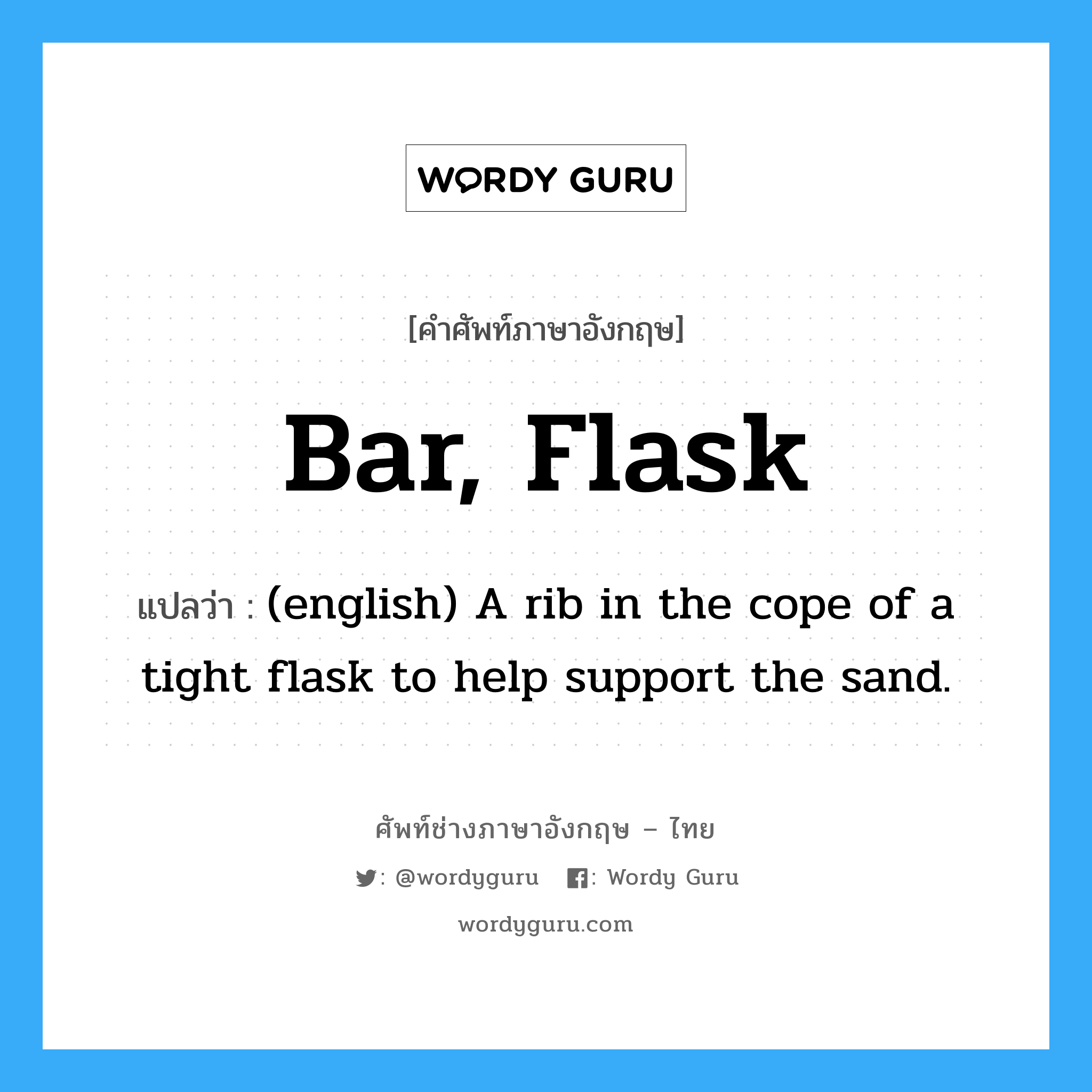 (english) A rib in the cope of a tight flask to help support the sand. ภาษาอังกฤษ?, คำศัพท์ช่างภาษาอังกฤษ - ไทย (english) A rib in the cope of a tight flask to help support the sand. คำศัพท์ภาษาอังกฤษ (english) A rib in the cope of a tight flask to help support the sand. แปลว่า Bar, Flask