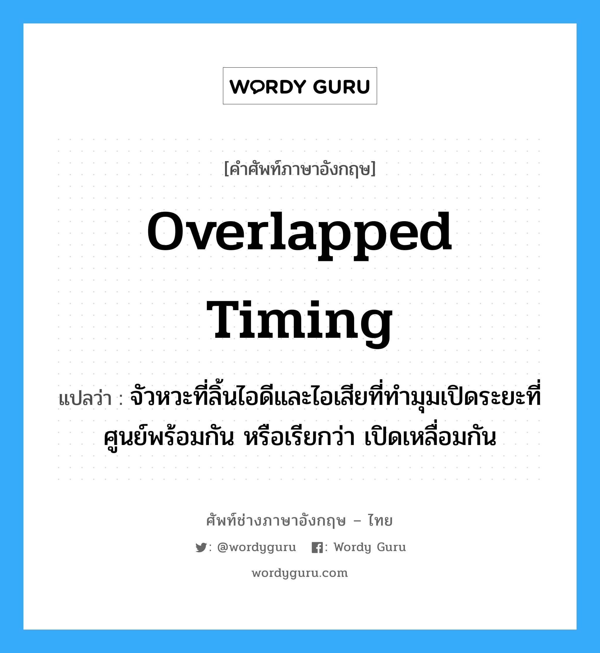 overlapped timing แปลว่า?, คำศัพท์ช่างภาษาอังกฤษ - ไทย overlapped timing คำศัพท์ภาษาอังกฤษ overlapped timing แปลว่า จัวหวะที่ลิ้นไอดีและไอเสียที่ทำมุมเปิดระยะที่ศูนย์พร้อมกัน หรือเรียกว่า เปิดเหลื่อมกัน