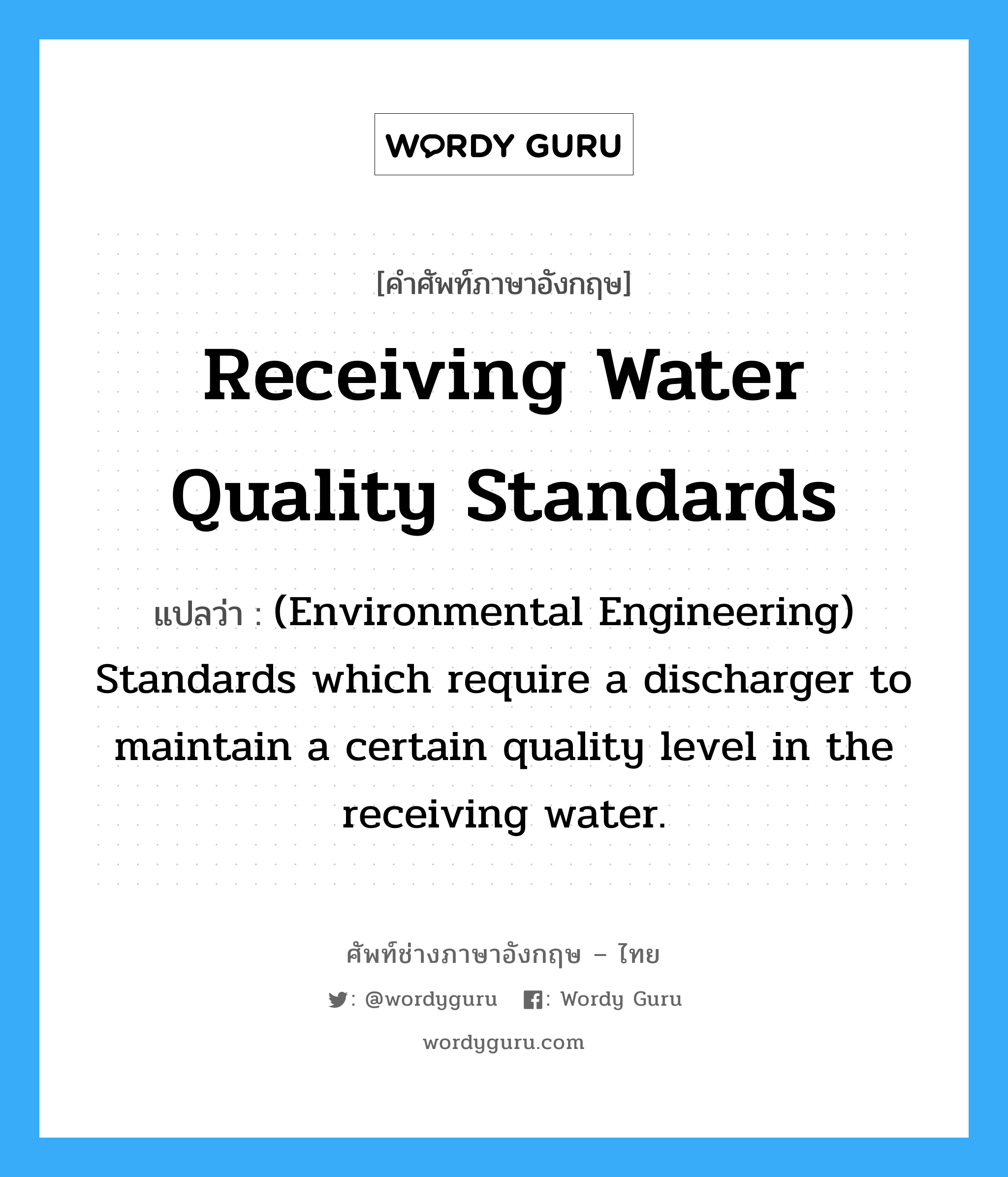 Receiving water quality standards แปลว่า?, คำศัพท์ช่างภาษาอังกฤษ - ไทย Receiving water quality standards คำศัพท์ภาษาอังกฤษ Receiving water quality standards แปลว่า (Environmental Engineering) Standards which require a discharger to maintain a certain quality level in the receiving water.