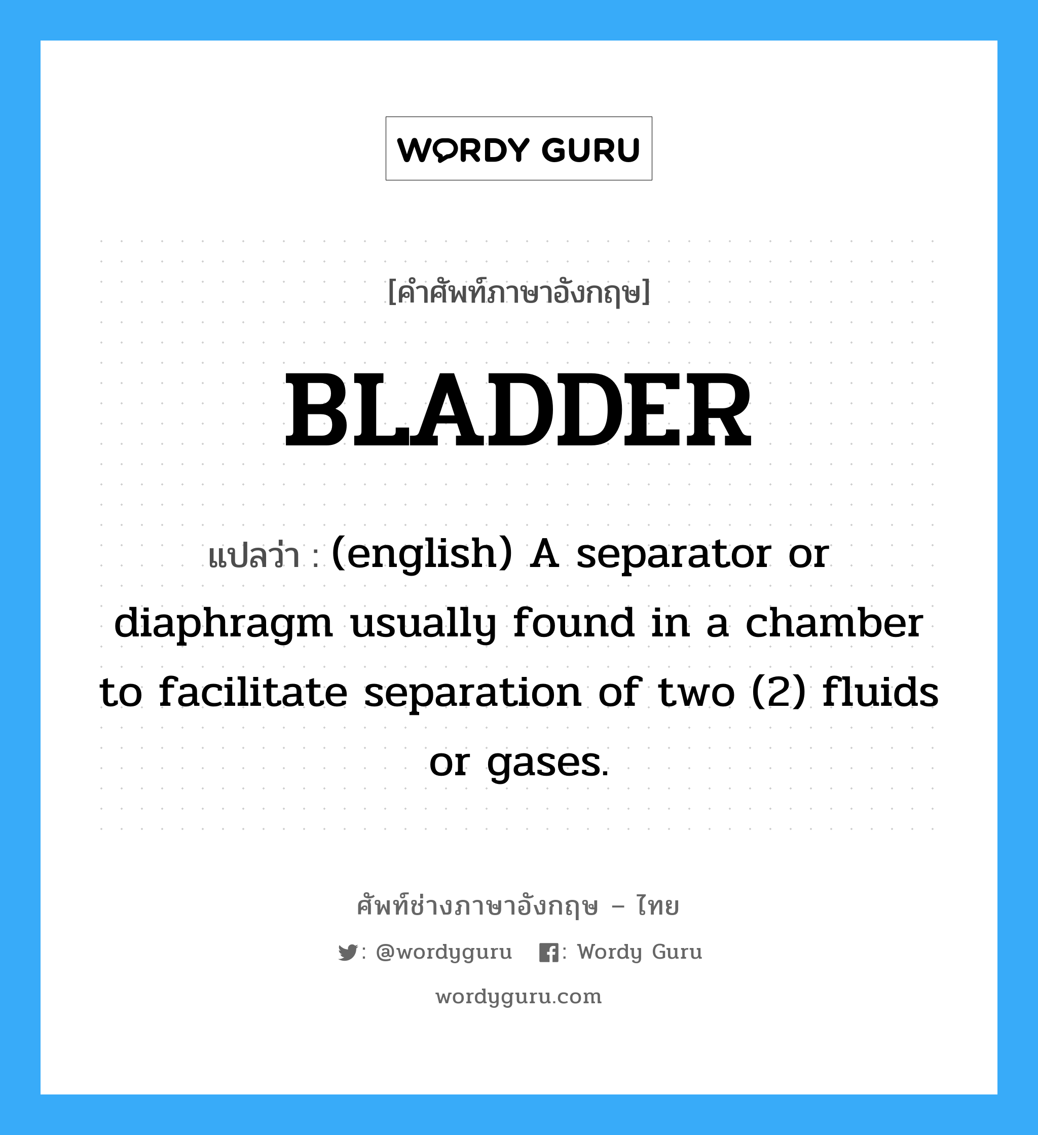 BLADDER แปลว่า?, คำศัพท์ช่างภาษาอังกฤษ - ไทย BLADDER คำศัพท์ภาษาอังกฤษ BLADDER แปลว่า (english) A separator or diaphragm usually found in a chamber to facilitate separation of two (2) fluids or gases.
