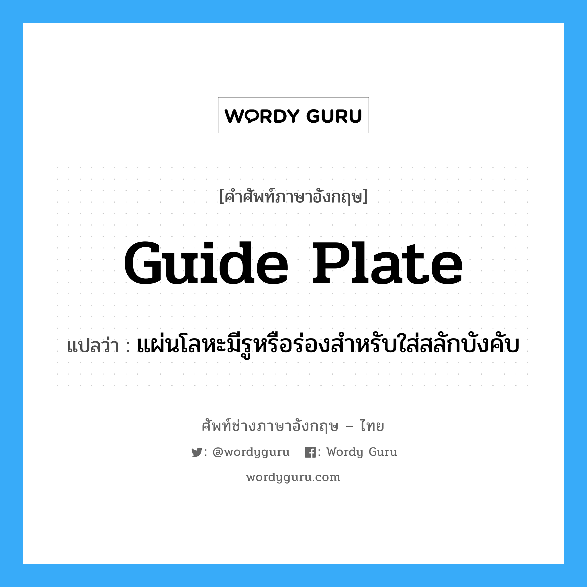 guide plate แปลว่า?, คำศัพท์ช่างภาษาอังกฤษ - ไทย guide plate คำศัพท์ภาษาอังกฤษ guide plate แปลว่า แผ่นโลหะมีรูหรือร่องสำหรับใส่สลักบังคับ