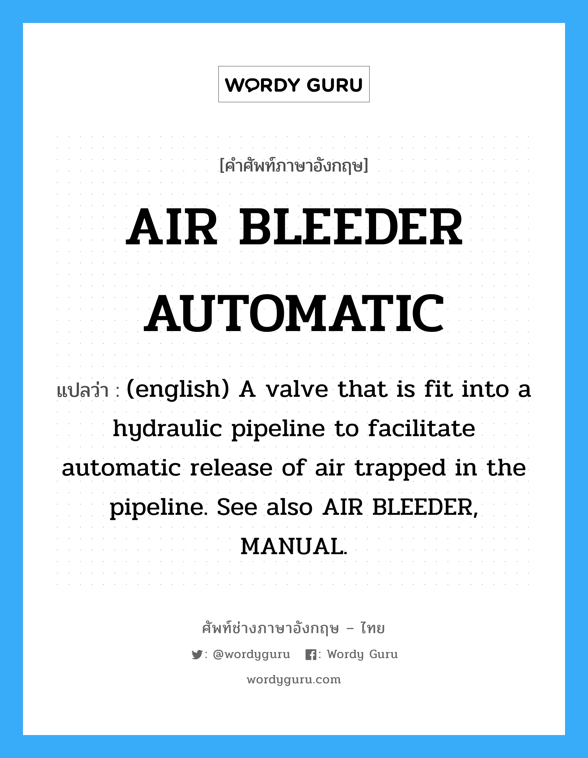 (english) A valve that is fit into a hydraulic pipeline to facilitate automatic release of air trapped in the pipeline. See also AIR BLEEDER, MANUAL. ภาษาอังกฤษ?, คำศัพท์ช่างภาษาอังกฤษ - ไทย (english) A valve that is fit into a hydraulic pipeline to facilitate automatic release of air trapped in the pipeline. See also AIR BLEEDER, MANUAL. คำศัพท์ภาษาอังกฤษ (english) A valve that is fit into a hydraulic pipeline to facilitate automatic release of air trapped in the pipeline. See also AIR BLEEDER, MANUAL. แปลว่า AIR BLEEDER AUTOMATIC