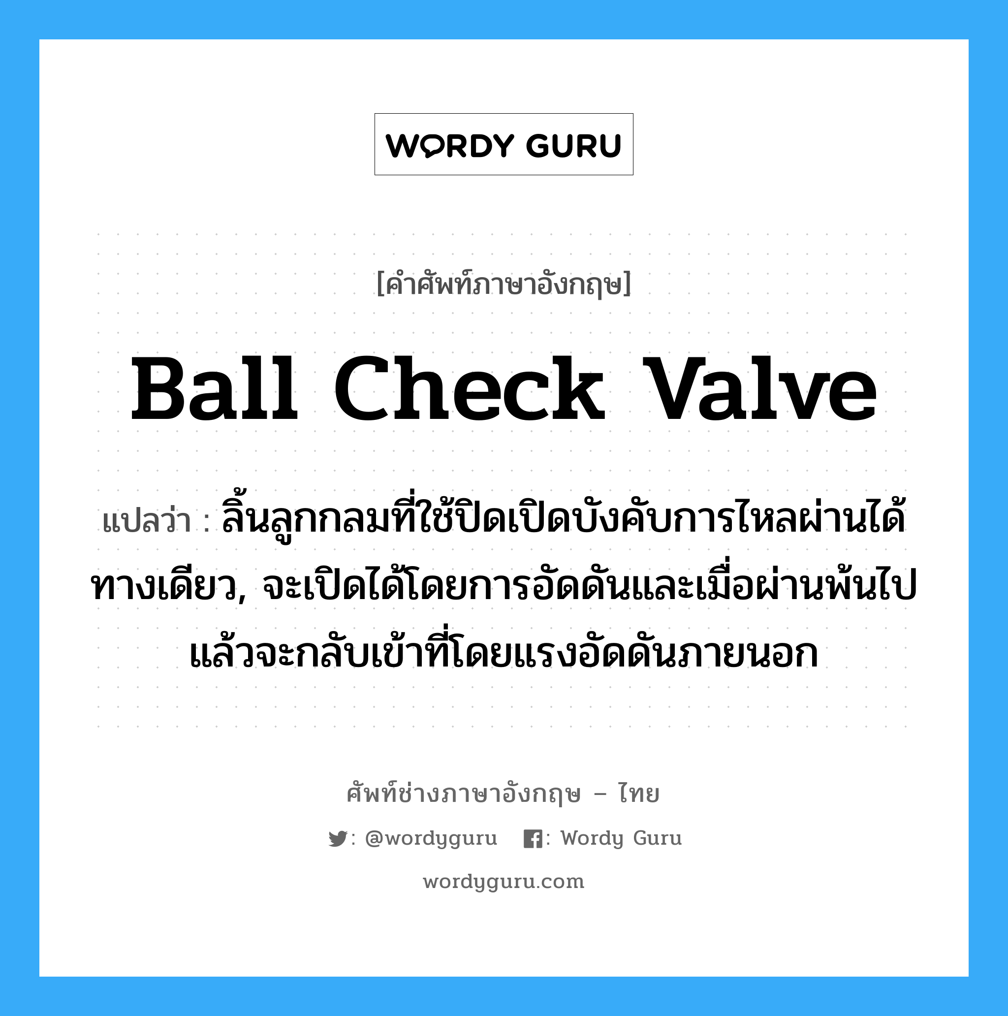 ball check valve แปลว่า?, คำศัพท์ช่างภาษาอังกฤษ - ไทย ball check valve คำศัพท์ภาษาอังกฤษ ball check valve แปลว่า ลิ้นลูกกลมที่ใช้ปิดเปิดบังคับการไหลผ่านได้ทางเดียว, จะเปิดได้โดยการอัดดันและเมื่อผ่านพ้นไปแล้วจะกลับเข้าที่โดยแรงอัดดันภายนอก