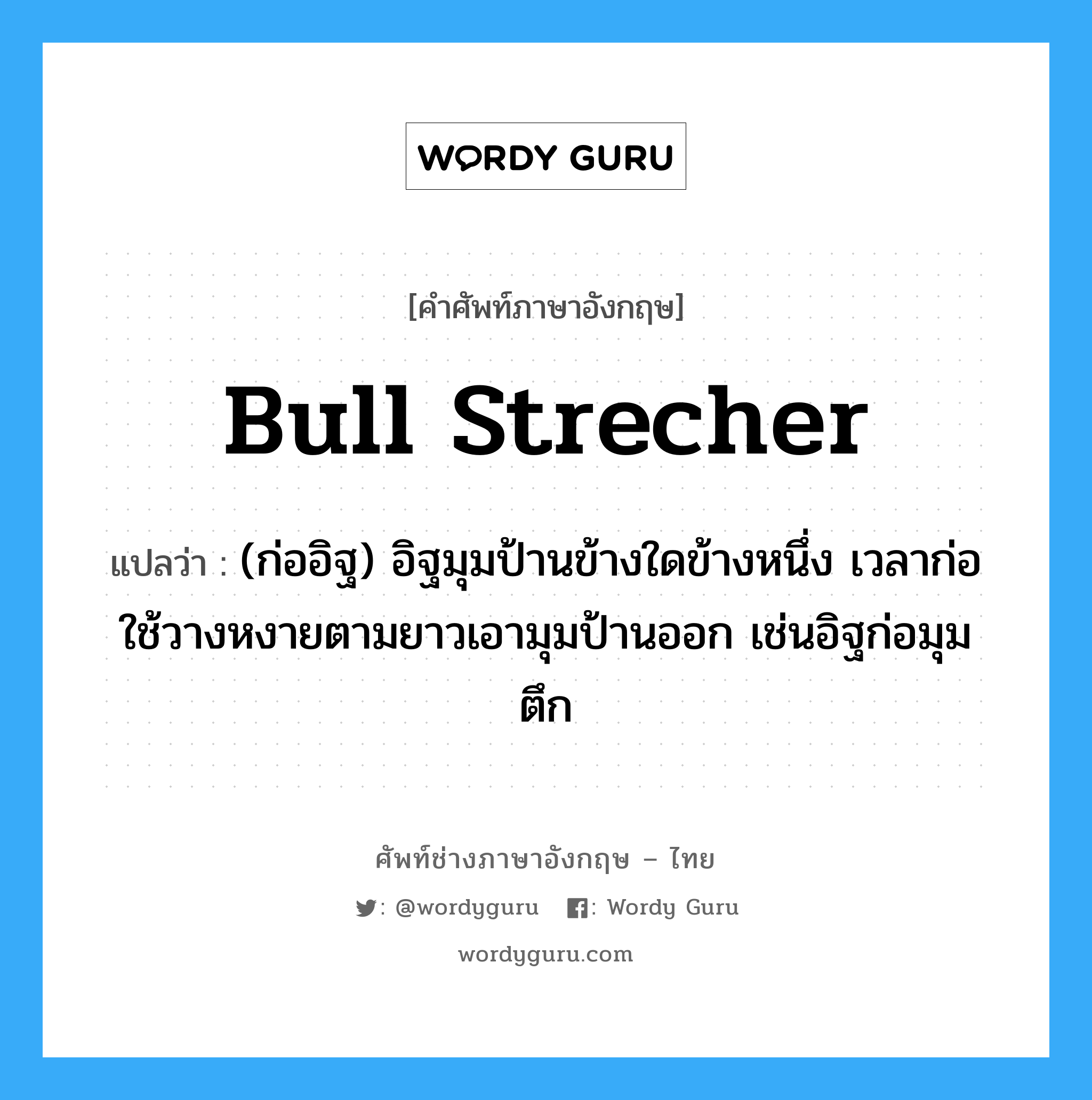 bull strecher แปลว่า?, คำศัพท์ช่างภาษาอังกฤษ - ไทย bull strecher คำศัพท์ภาษาอังกฤษ bull strecher แปลว่า (ก่ออิฐ) อิฐมุมป้านข้างใดข้างหนึ่ง เวลาก่อใช้วางหงายตามยาวเอามุมป้านออก เช่นอิฐก่อมุมตึก