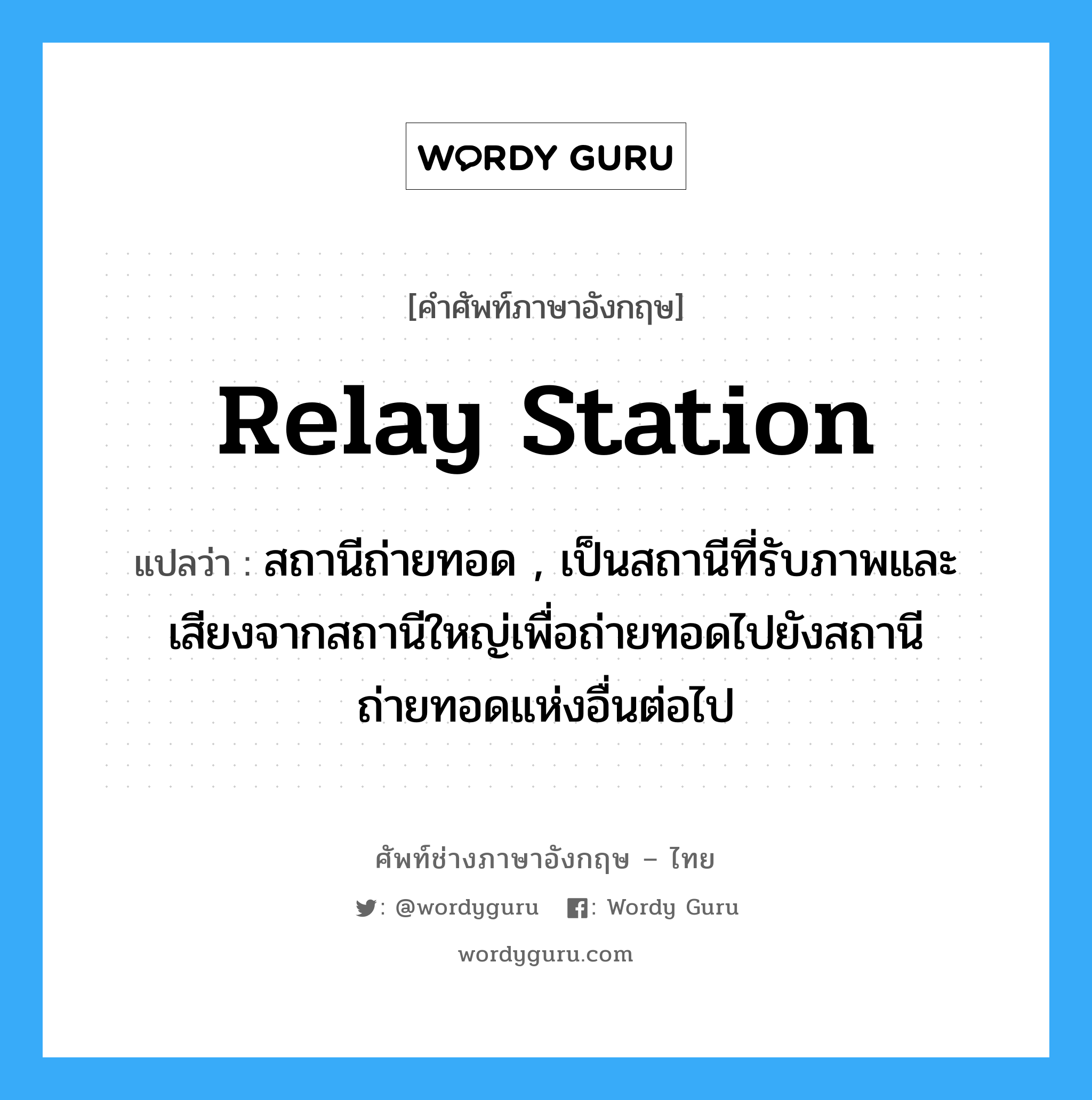 relay station แปลว่า?, คำศัพท์ช่างภาษาอังกฤษ - ไทย relay station คำศัพท์ภาษาอังกฤษ relay station แปลว่า สถานีถ่ายทอด , เป็นสถานีที่รับภาพและเสียงจากสถานีใหญ่เพื่อถ่ายทอดไปยังสถานีถ่ายทอดแห่งอื่นต่อไป