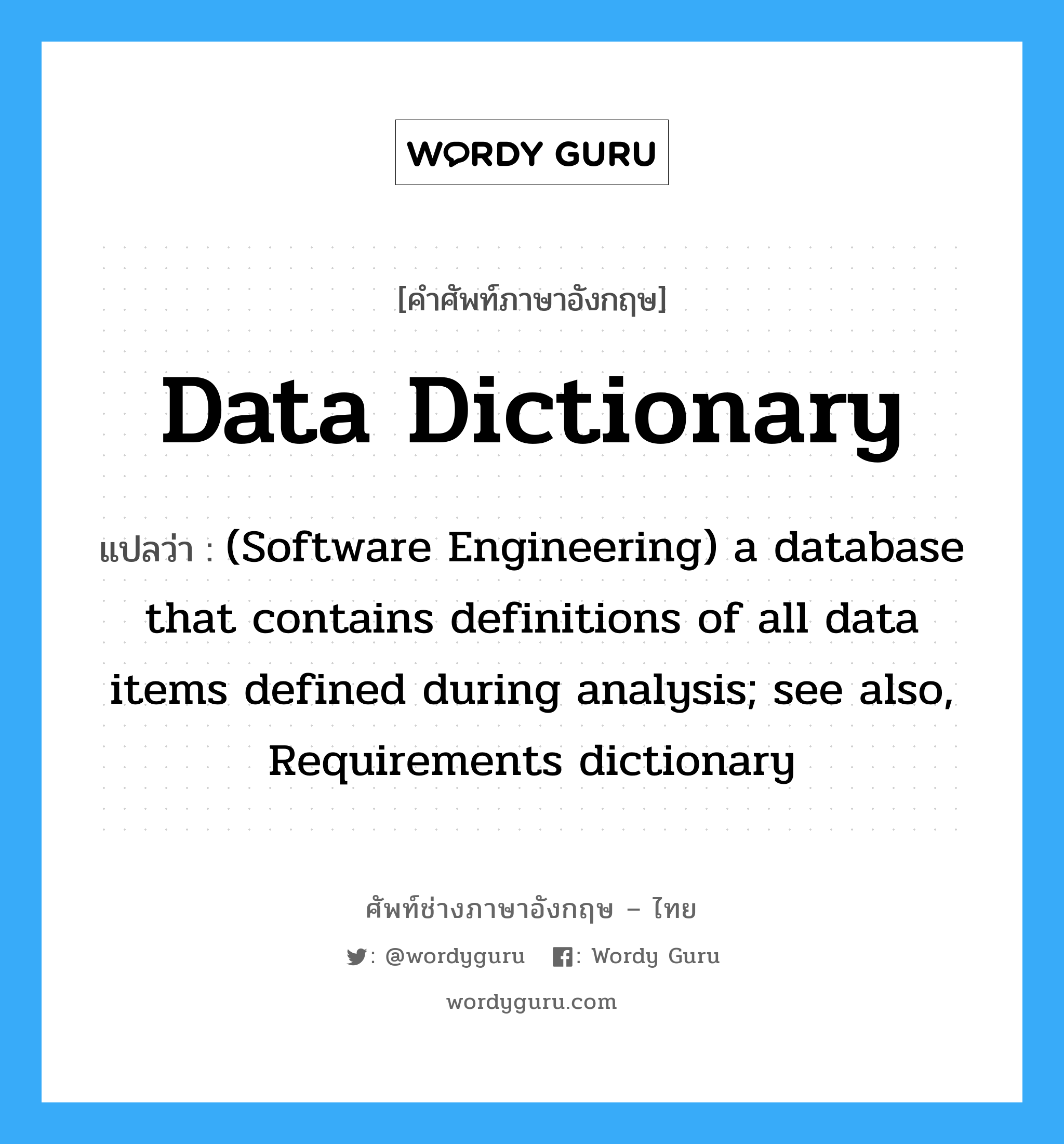 (Software Engineering) a database that contains definitions of all data items defined during analysis; see also, Requirements dictionary ภาษาอังกฤษ?, คำศัพท์ช่างภาษาอังกฤษ - ไทย (Software Engineering) a database that contains definitions of all data items defined during analysis; see also, Requirements dictionary คำศัพท์ภาษาอังกฤษ (Software Engineering) a database that contains definitions of all data items defined during analysis; see also, Requirements dictionary แปลว่า Data dictionary