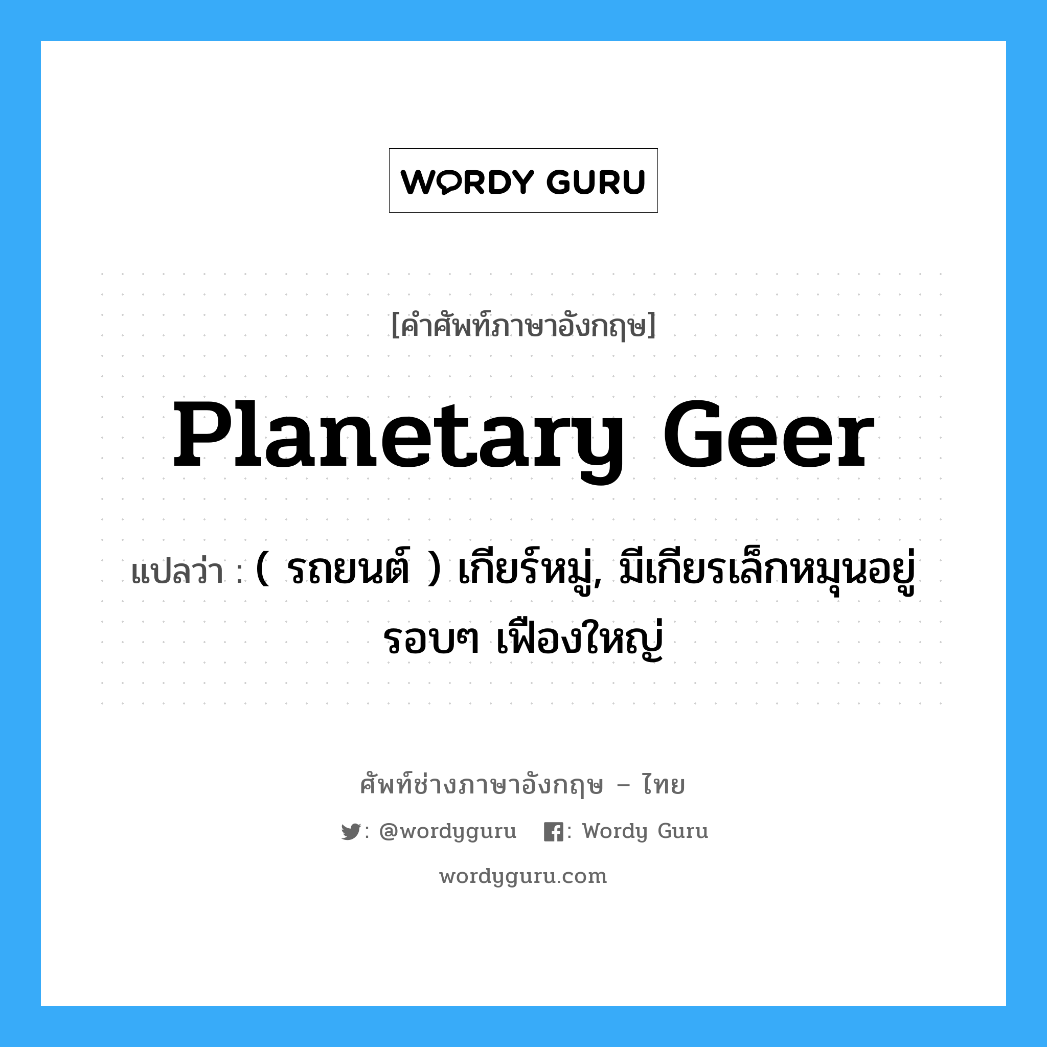 planetary geer แปลว่า?, คำศัพท์ช่างภาษาอังกฤษ - ไทย planetary geer คำศัพท์ภาษาอังกฤษ planetary geer แปลว่า ( รถยนต์ ) เกียร์หมู่, มีเกียรเล็กหมุนอยู่รอบๆ เฟืองใหญ่