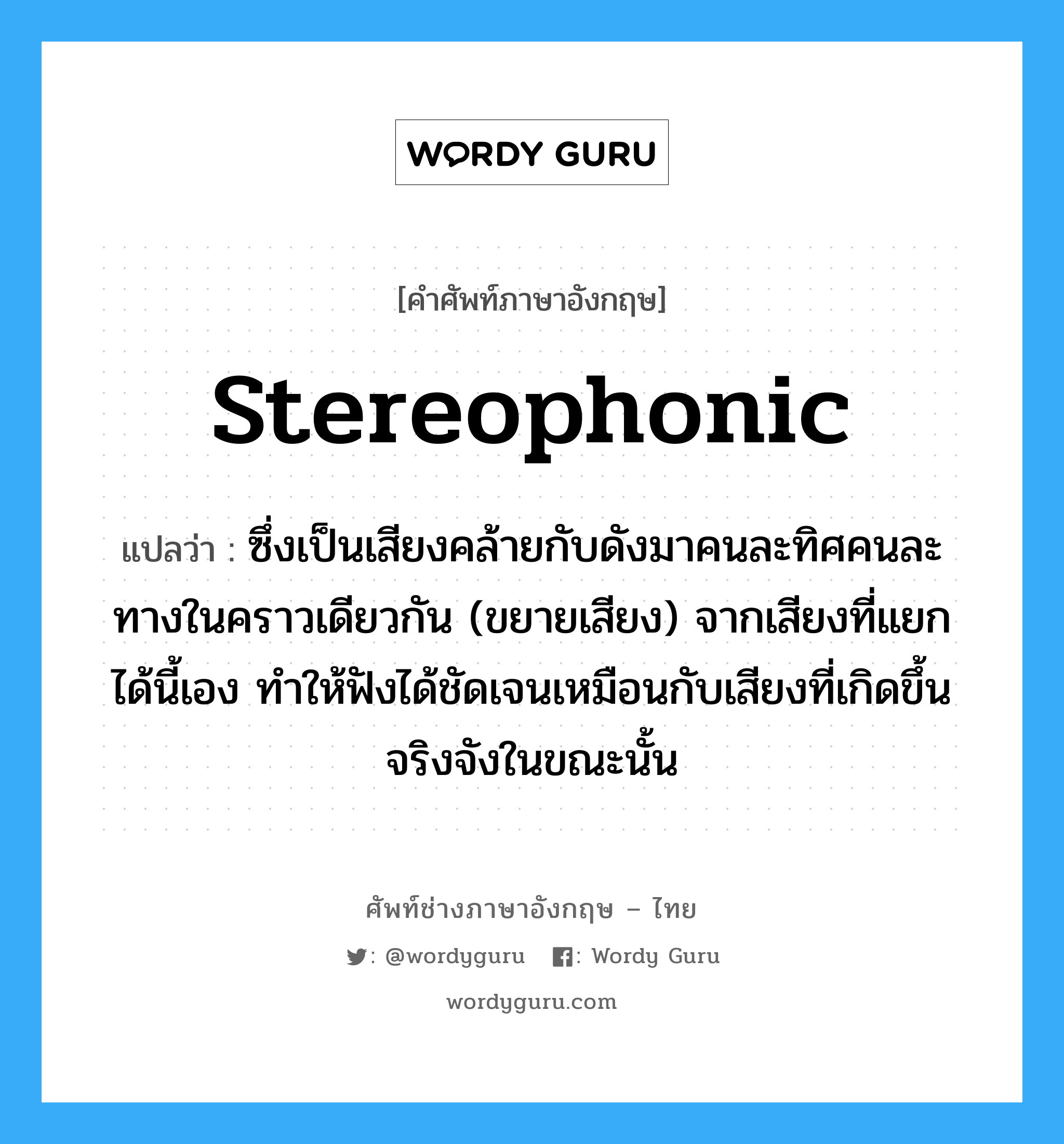 stereophonic แปลว่า?, คำศัพท์ช่างภาษาอังกฤษ - ไทย stereophonic คำศัพท์ภาษาอังกฤษ stereophonic แปลว่า ซึ่งเป็นเสียงคล้ายกับดังมาคนละทิศคนละทางในคราวเดียวกัน (ขยายเสียง) จากเสียงที่แยกได้นี้เอง ทำให้ฟังได้ชัดเจนเหมือนกับเสียงที่เกิดขึ้น จริงจังในขณะนั้น