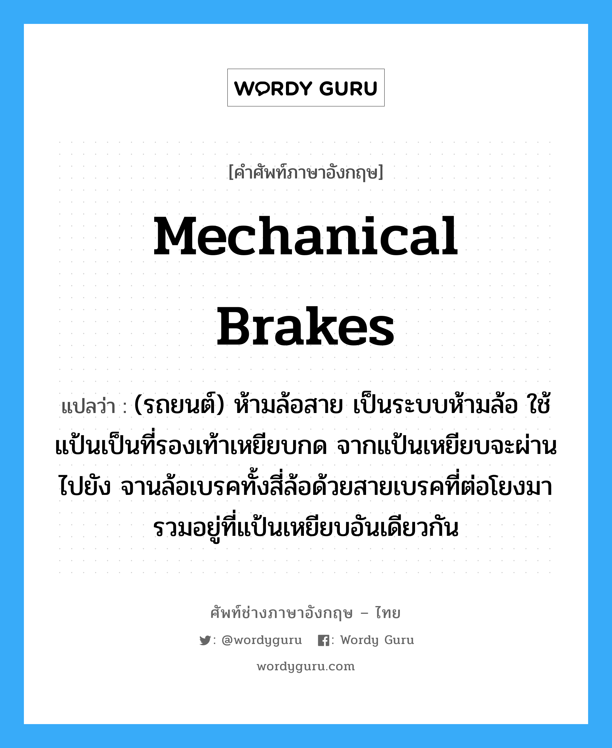 mechanical brakes แปลว่า?, คำศัพท์ช่างภาษาอังกฤษ - ไทย mechanical brakes คำศัพท์ภาษาอังกฤษ mechanical brakes แปลว่า (รถยนต์) ห้ามล้อสาย เป็นระบบห้ามล้อ ใช้แป้นเป็นที่รองเท้าเหยียบกด จากแป้นเหยียบจะผ่านไปยัง จานล้อเบรคทั้งสี่ล้อด้วยสายเบรคที่ต่อโยงมารวมอยู่ที่แป้นเหยียบอันเดียวกัน