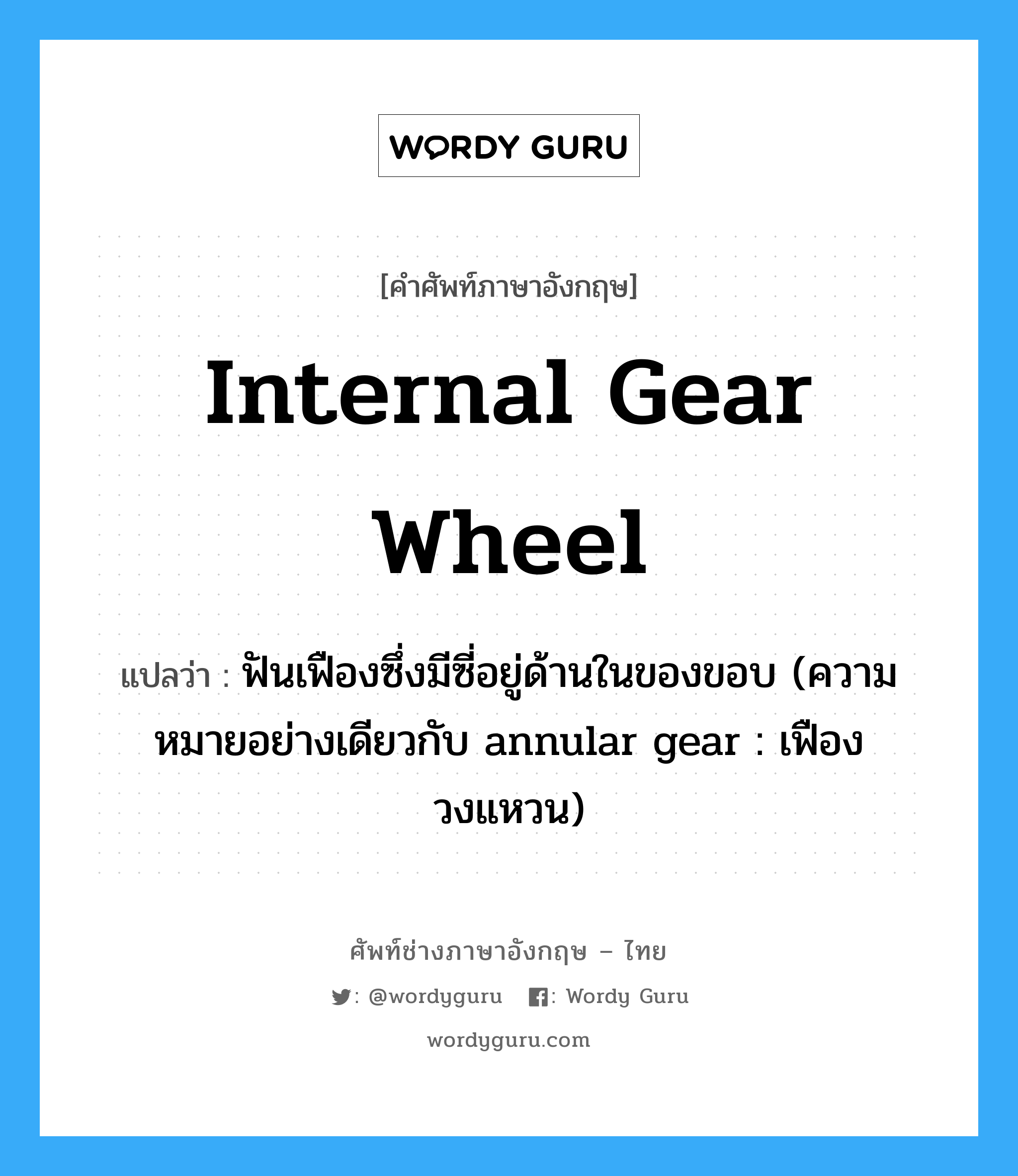 internal gear wheel แปลว่า?, คำศัพท์ช่างภาษาอังกฤษ - ไทย internal gear wheel คำศัพท์ภาษาอังกฤษ internal gear wheel แปลว่า ฟันเฟืองซึ่งมีซี่อยู่ด้านในของขอบ (ความหมายอย่างเดียวกับ annular gear : เฟืองวงแหวน)
