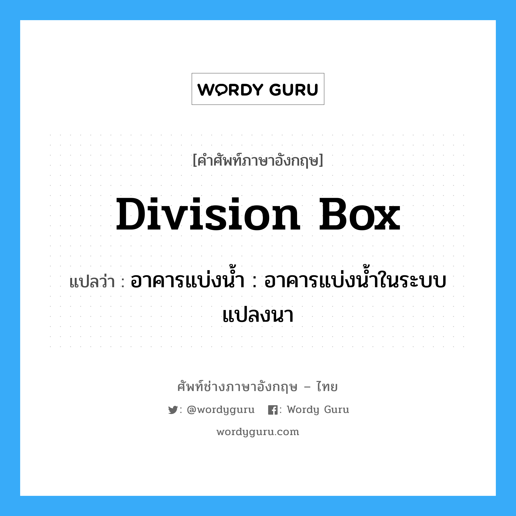 division box แปลว่า?, คำศัพท์ช่างภาษาอังกฤษ - ไทย division box คำศัพท์ภาษาอังกฤษ division box แปลว่า อาคารแบ่งน้ำ : อาคารแบ่งน้ำในระบบแปลงนา