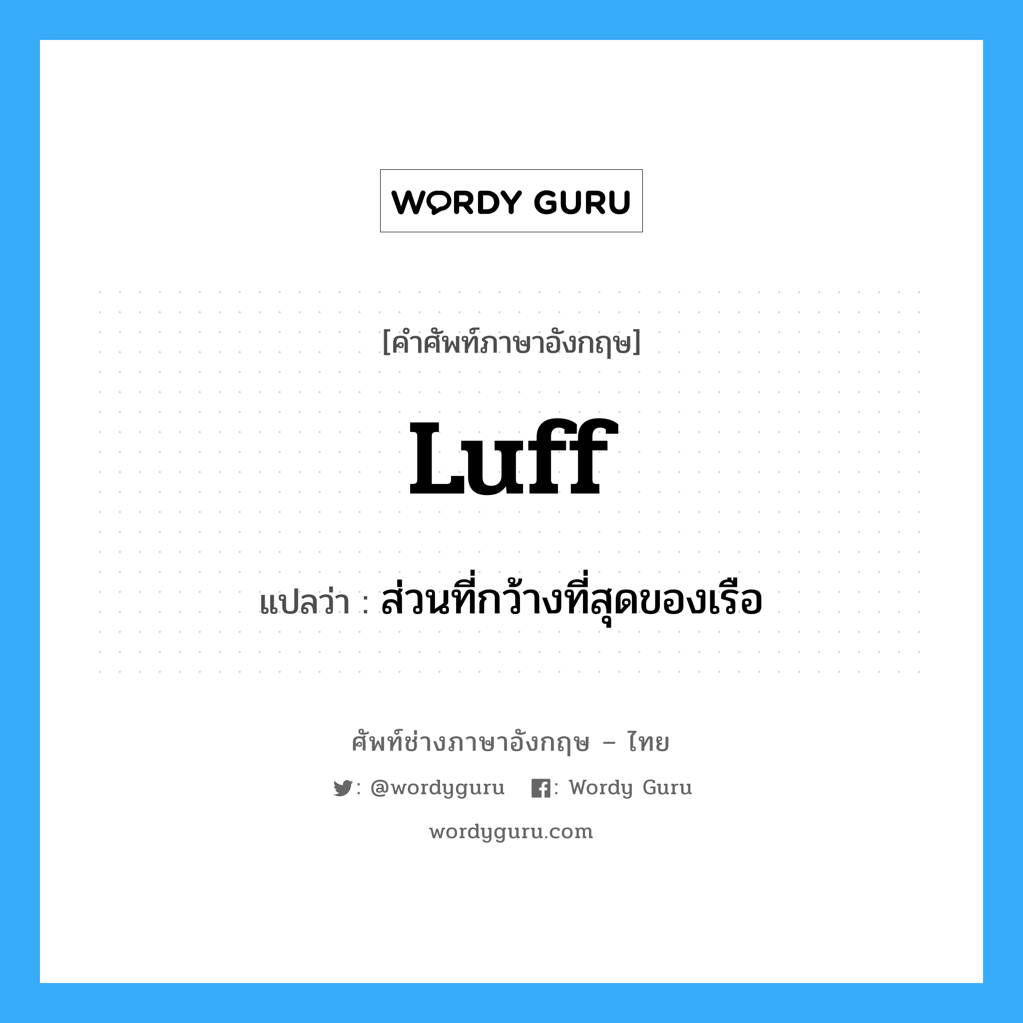 luff แปลว่า?, คำศัพท์ช่างภาษาอังกฤษ - ไทย luff คำศัพท์ภาษาอังกฤษ luff แปลว่า ส่วนที่กว้างที่สุดของเรือ