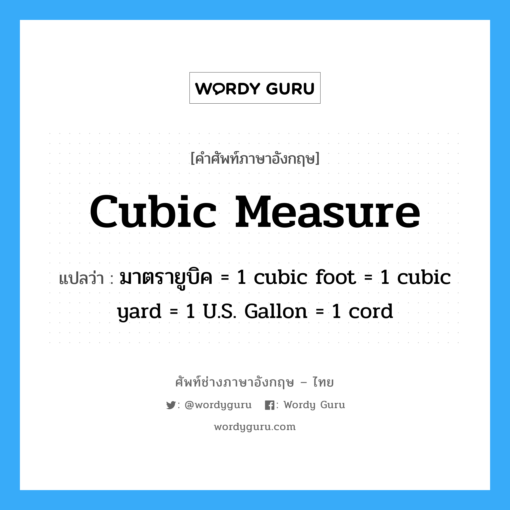 cubic measure แปลว่า?, คำศัพท์ช่างภาษาอังกฤษ - ไทย cubic measure คำศัพท์ภาษาอังกฤษ cubic measure แปลว่า มาตรายูบิค = 1 cubic foot = 1 cubic yard = 1 U.S. Gallon = 1 cord