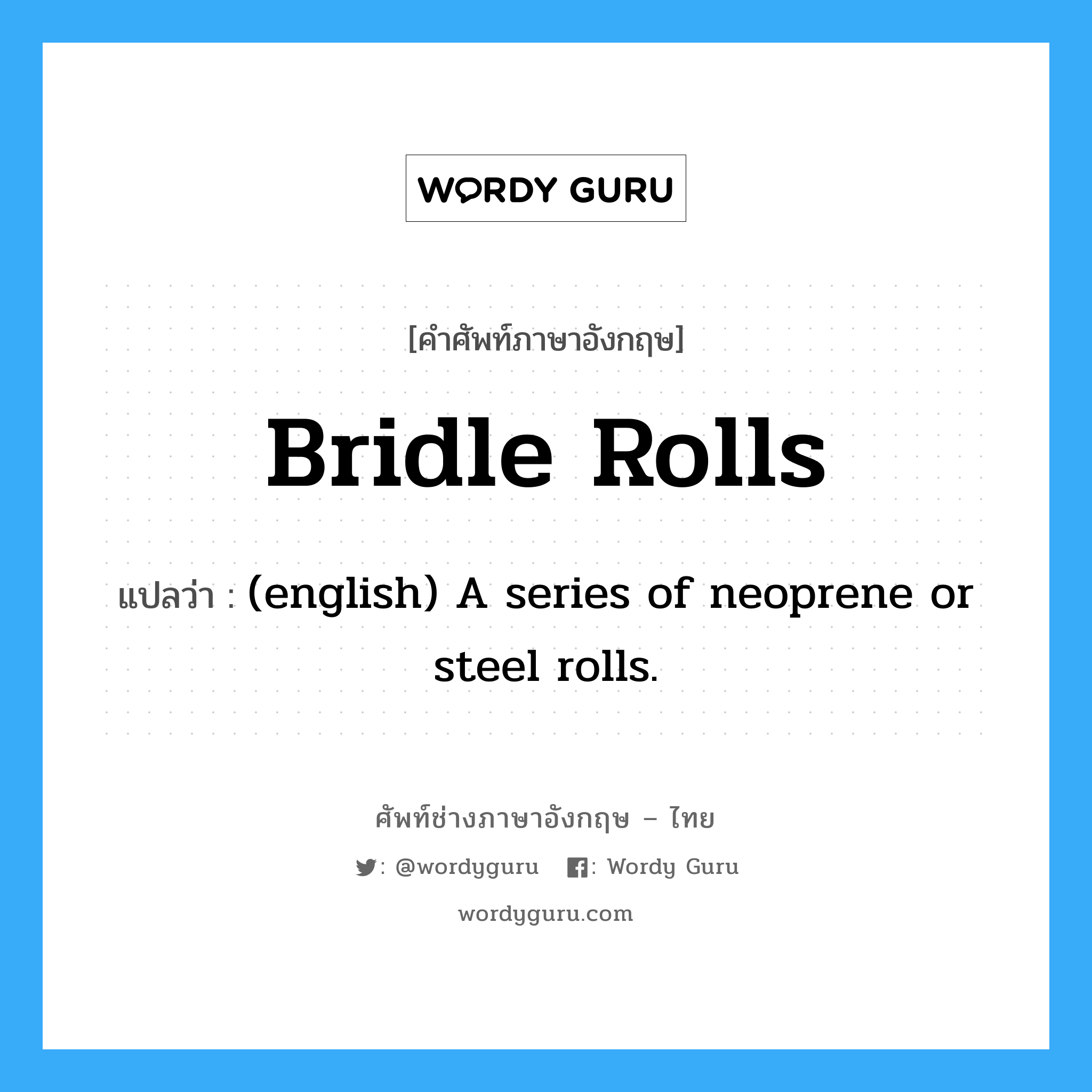 Bridle Rolls แปลว่า?, คำศัพท์ช่างภาษาอังกฤษ - ไทย Bridle Rolls คำศัพท์ภาษาอังกฤษ Bridle Rolls แปลว่า (english) A series of neoprene or steel rolls.