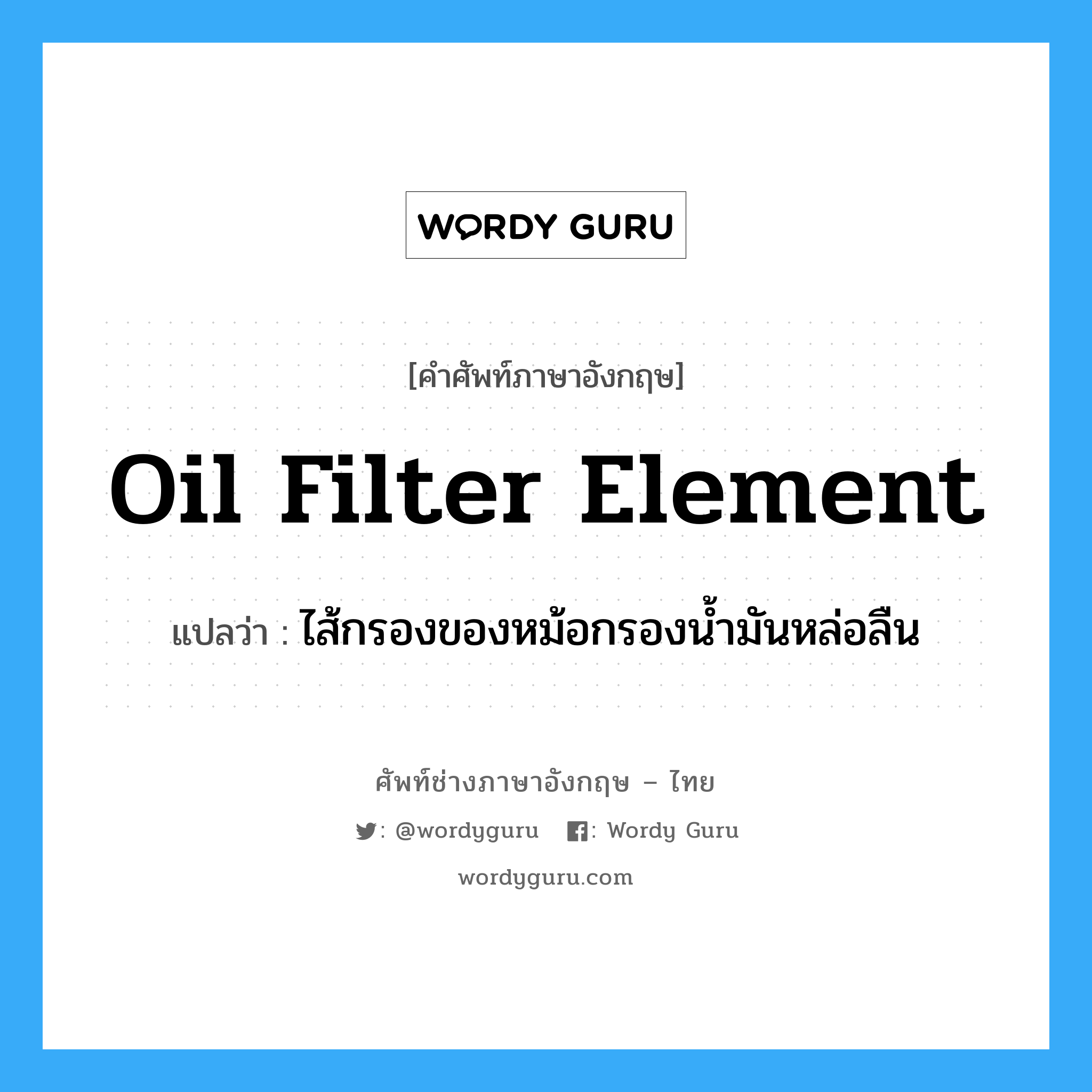 oil filter element แปลว่า?, คำศัพท์ช่างภาษาอังกฤษ - ไทย oil filter element คำศัพท์ภาษาอังกฤษ oil filter element แปลว่า ไส้กรองของหม้อกรองน้ำมันหล่อลืน