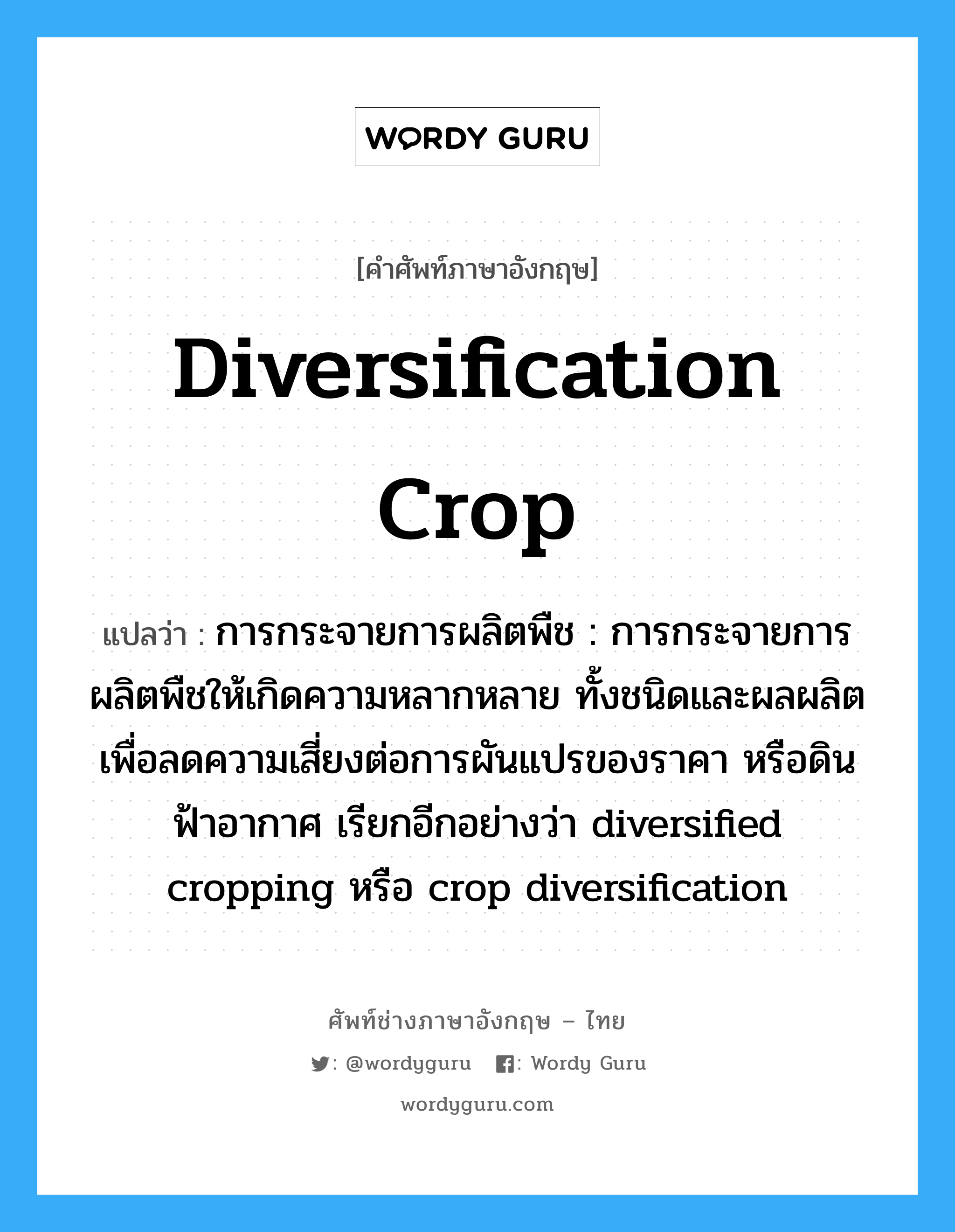 diversification crop แปลว่า?, คำศัพท์ช่างภาษาอังกฤษ - ไทย diversification crop คำศัพท์ภาษาอังกฤษ diversification crop แปลว่า การกระจายการผลิตพืช : การกระจายการผลิตพืชให้เกิดความหลากหลาย ทั้งชนิดและผลผลิตเพื่อลดความเสี่ยงต่อการผันแปรของราคา หรือดินฟ้าอากาศ เรียกอีกอย่างว่า diversified cropping หรือ crop diversification