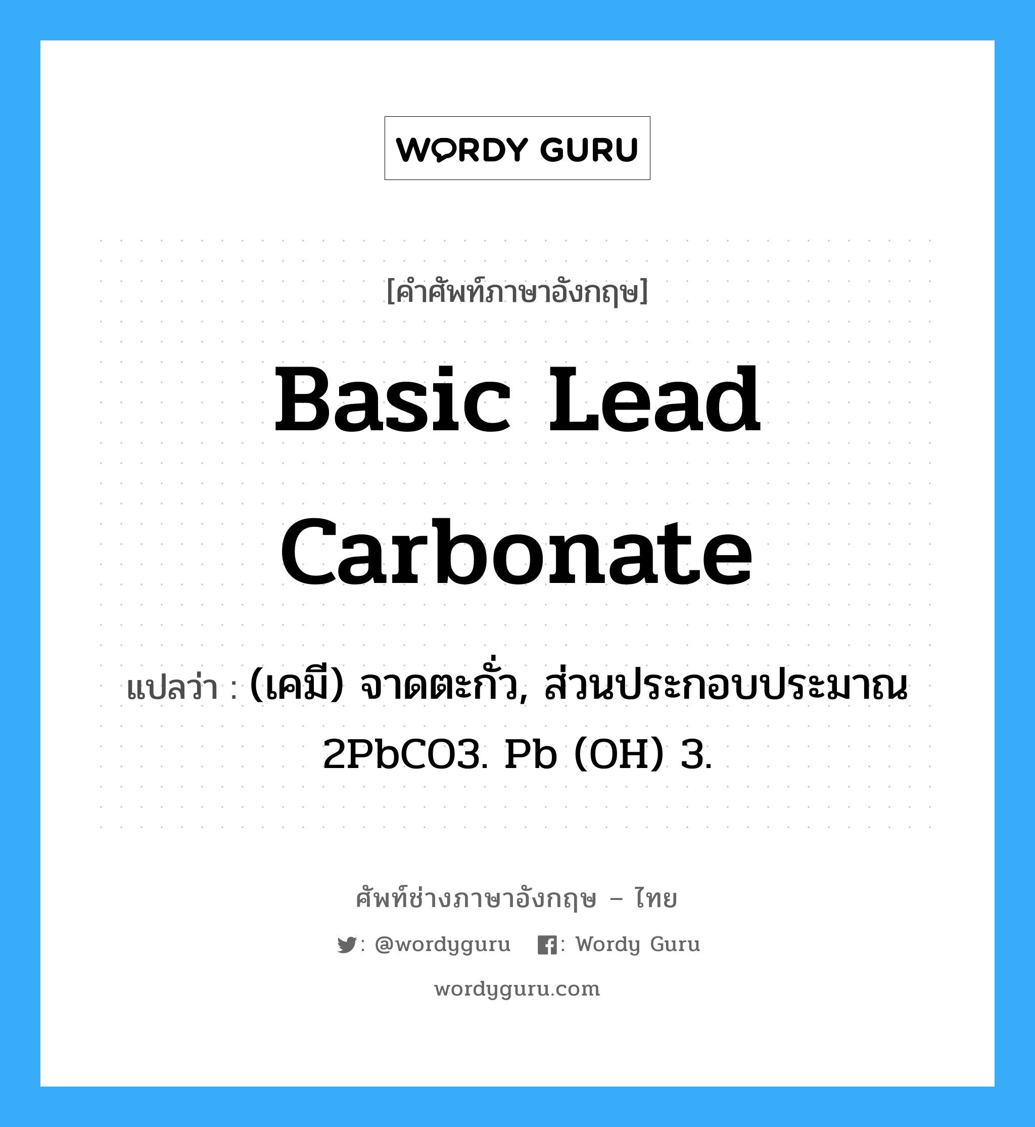 basic lead carbonate แปลว่า?, คำศัพท์ช่างภาษาอังกฤษ - ไทย basic lead carbonate คำศัพท์ภาษาอังกฤษ basic lead carbonate แปลว่า (เคมี) จาดตะกั่ว, ส่วนประกอบประมาณ 2PbCO3. Pb (OH) 3.