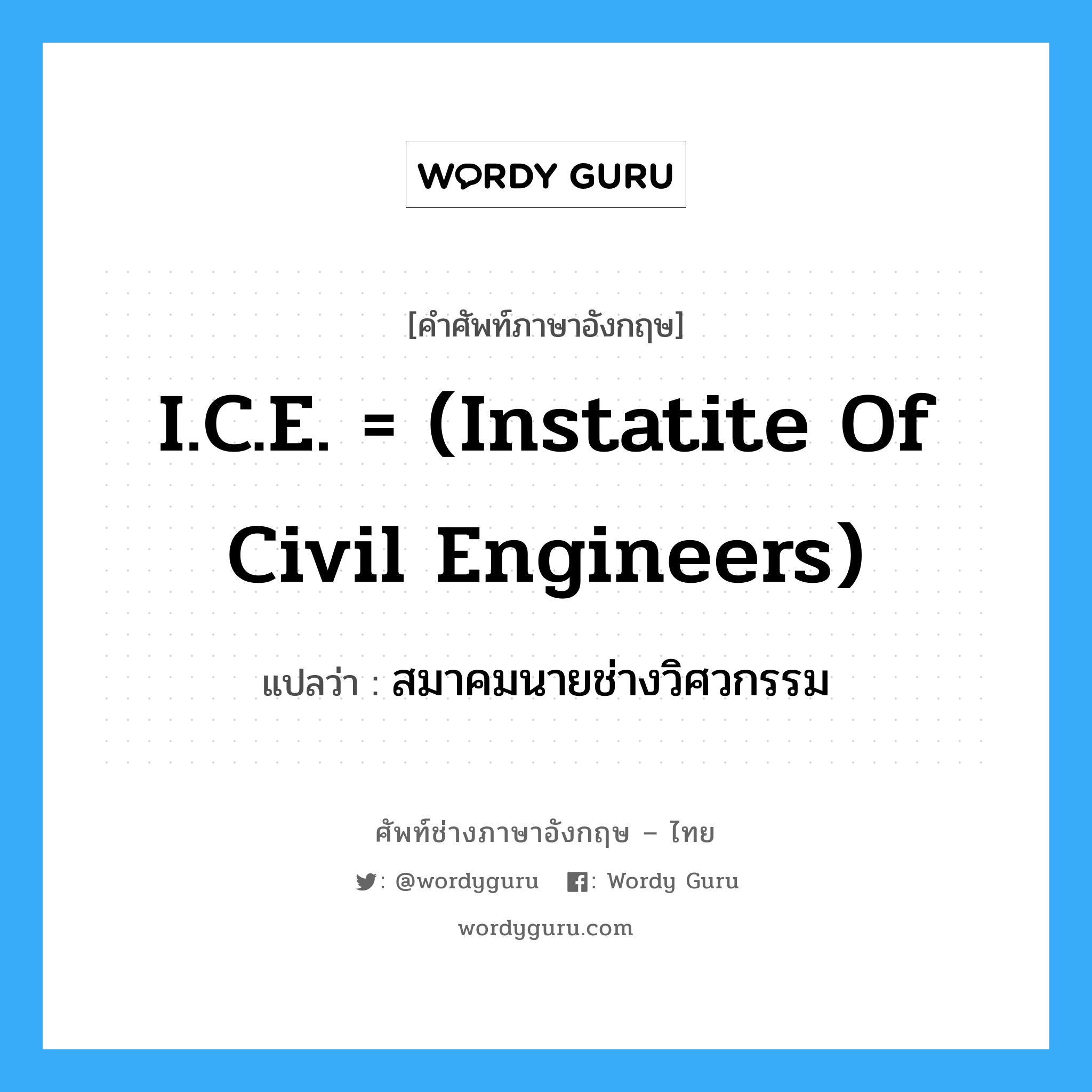 สมาคมนายช่างวิศวกรรม ภาษาอังกฤษ?, คำศัพท์ช่างภาษาอังกฤษ - ไทย สมาคมนายช่างวิศวกรรม คำศัพท์ภาษาอังกฤษ สมาคมนายช่างวิศวกรรม แปลว่า I.C.E. = (Instatite of Civil Engineers)