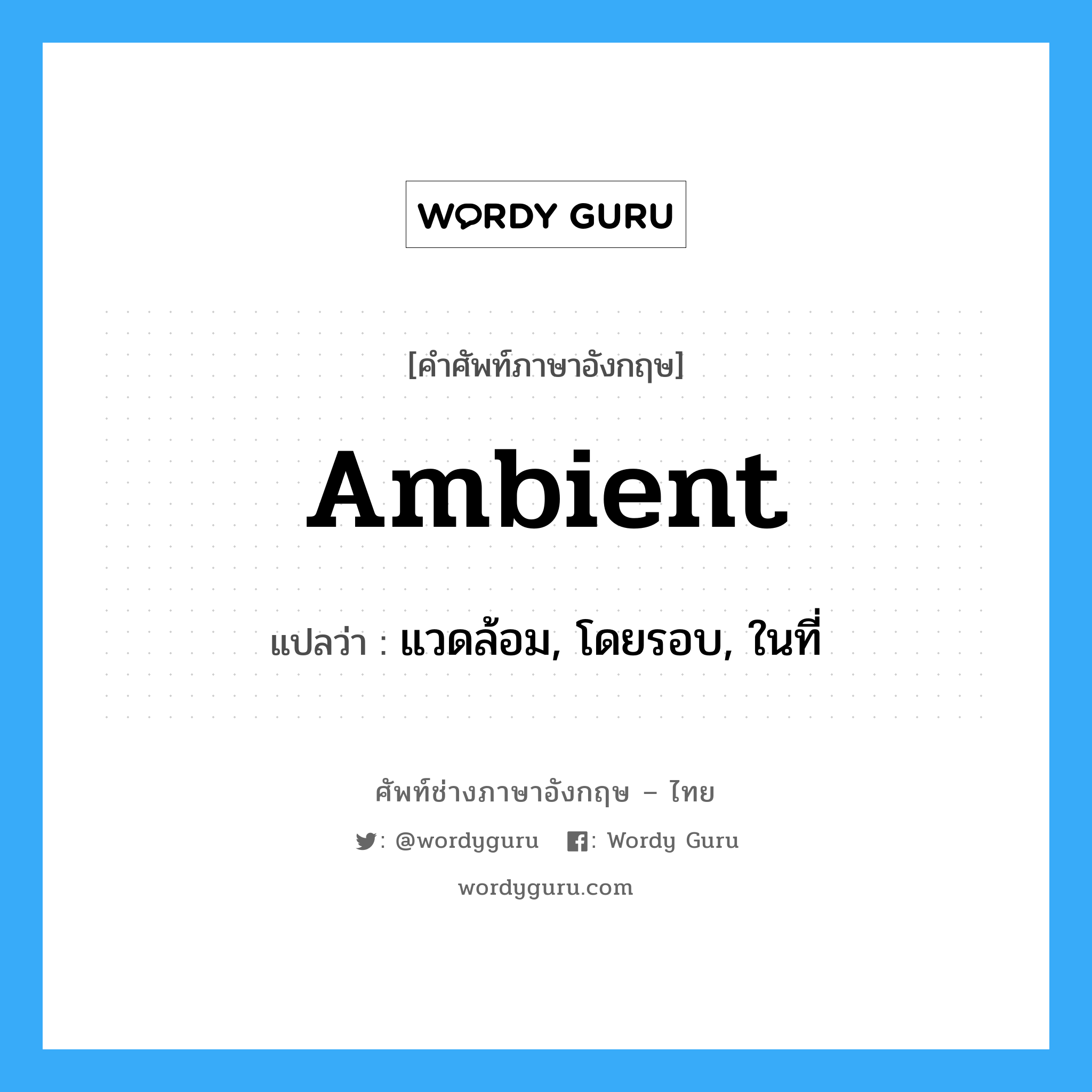ambient แปลว่า?, คำศัพท์ช่างภาษาอังกฤษ - ไทย ambient คำศัพท์ภาษาอังกฤษ ambient แปลว่า แวดล้อม, โดยรอบ, ในที่