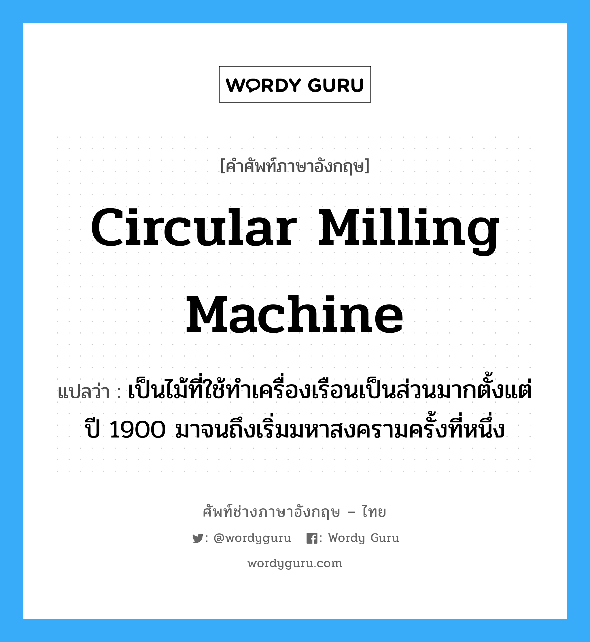 circular milling machine แปลว่า?, คำศัพท์ช่างภาษาอังกฤษ - ไทย circular milling machine คำศัพท์ภาษาอังกฤษ circular milling machine แปลว่า เป็นไม้ที่ใช้ทำเครื่องเรือนเป็นส่วนมากตั้งแต่ปี 1900 มาจนถึงเริ่มมหาสงครามครั้งที่หนึ่ง