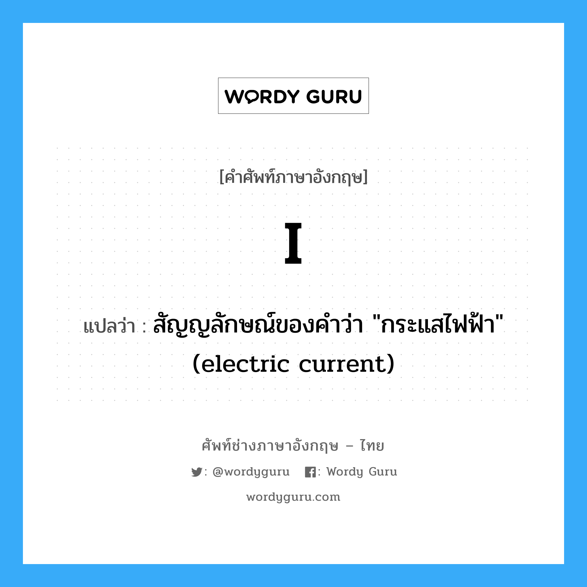 สัญญลักษณ์ของคำว่า "กระแสไฟฟ้า" (electric current) ภาษาอังกฤษ?, คำศัพท์ช่างภาษาอังกฤษ - ไทย สัญญลักษณ์ของคำว่า "กระแสไฟฟ้า" (electric current) คำศัพท์ภาษาอังกฤษ สัญญลักษณ์ของคำว่า "กระแสไฟฟ้า" (electric current) แปลว่า I