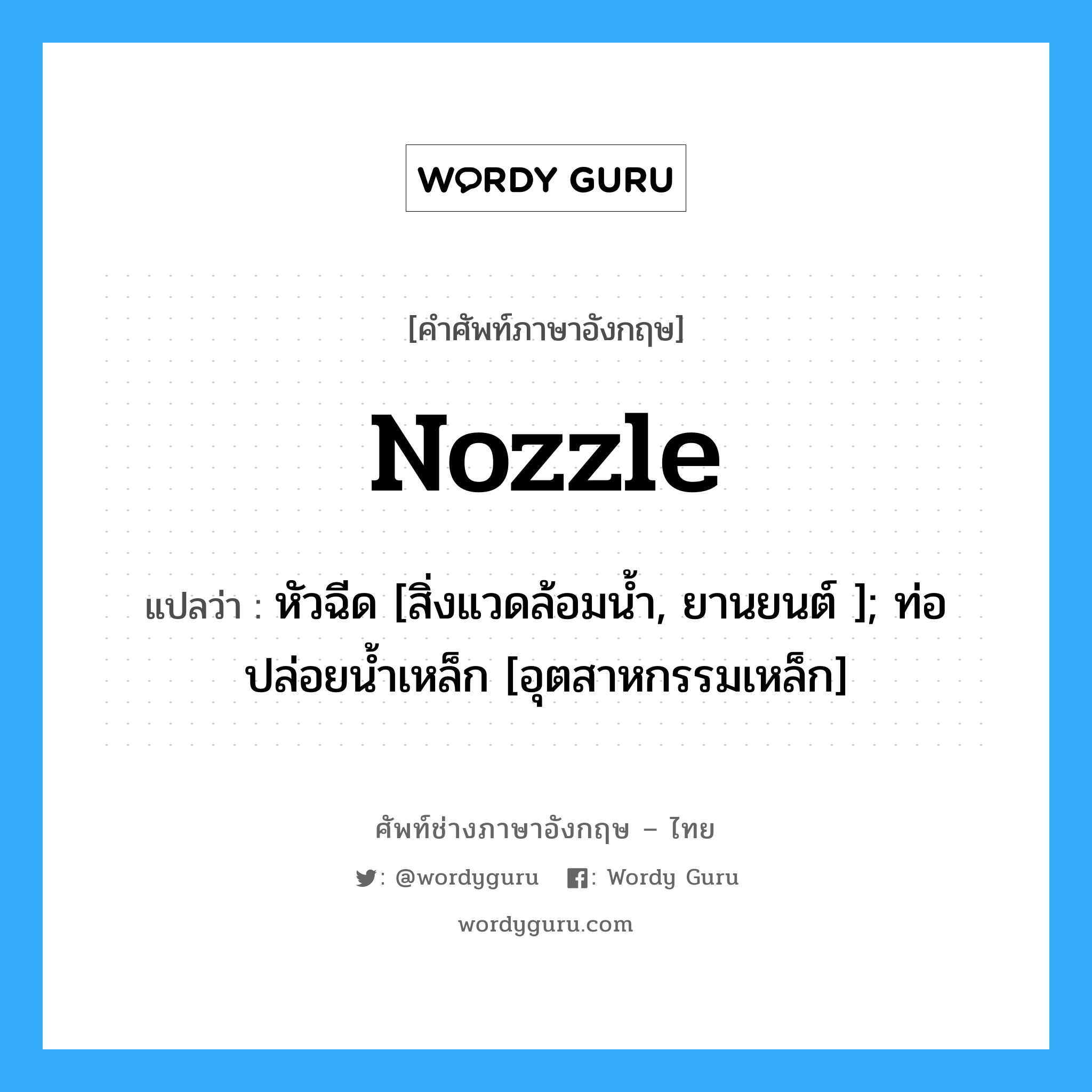 Nozzle แปลว่า?, คำศัพท์ช่างภาษาอังกฤษ - ไทย Nozzle คำศัพท์ภาษาอังกฤษ Nozzle แปลว่า หัวฉีด [สิ่งแวดล้อมน้ำ, ยานยนต์ ]; ท่อปล่อยน้ำเหล็ก [อุตสาหกรรมเหล็ก]