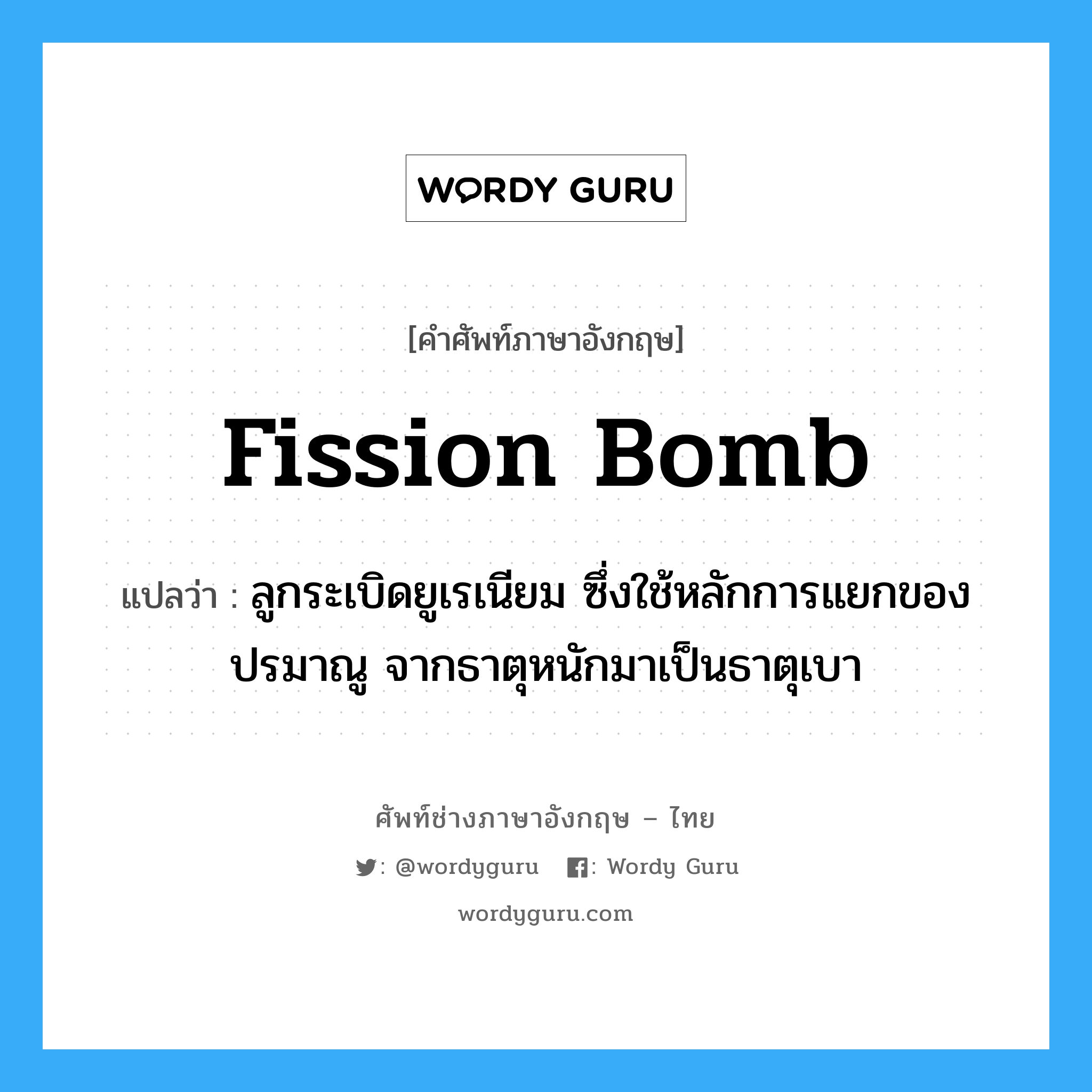 fission bomb แปลว่า?, คำศัพท์ช่างภาษาอังกฤษ - ไทย fission bomb คำศัพท์ภาษาอังกฤษ fission bomb แปลว่า ลูกระเบิดยูเรเนียม ซึ่งใช้หลักการแยกของปรมาณู จากธาตุหนักมาเป็นธาตุเบา