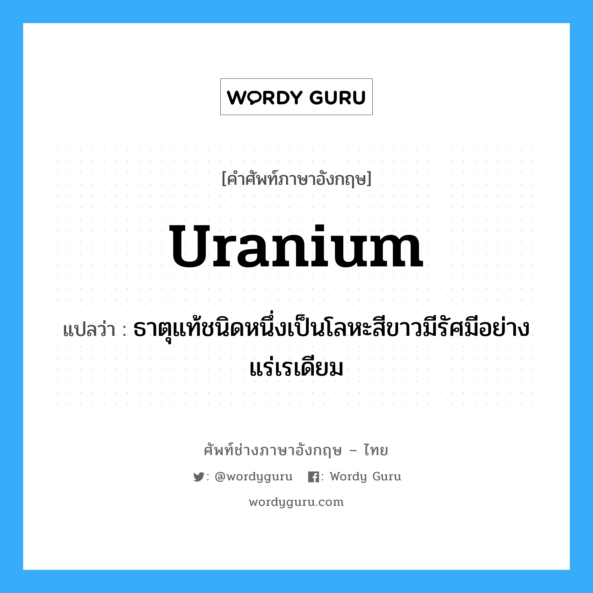 uranium แปลว่า?, คำศัพท์ช่างภาษาอังกฤษ - ไทย uranium คำศัพท์ภาษาอังกฤษ uranium แปลว่า ธาตุแท้ชนิดหนึ่งเป็นโลหะสีขาวมีรัศมีอย่างแร่เรเดียม