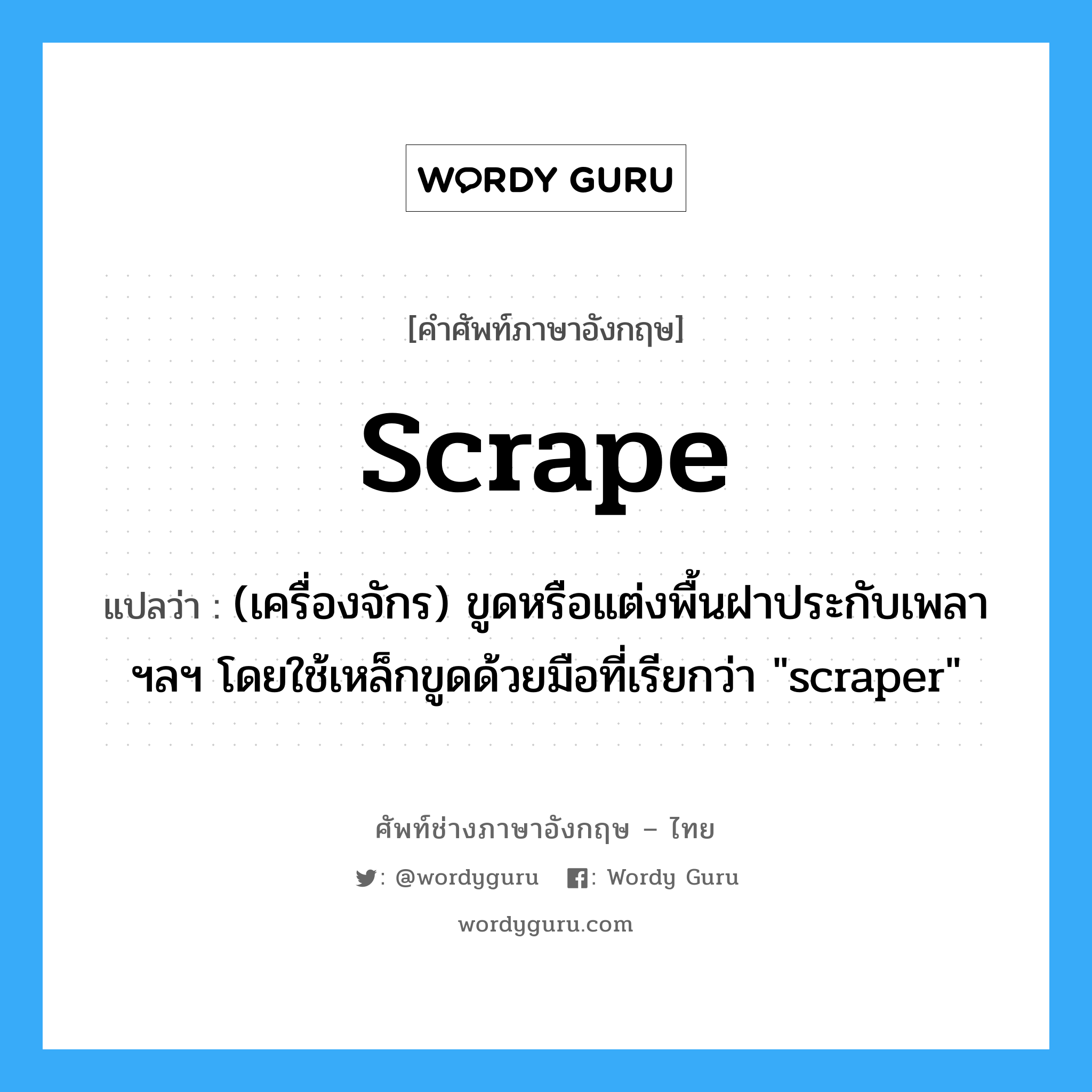 scrape แปลว่า?, คำศัพท์ช่างภาษาอังกฤษ - ไทย scrape คำศัพท์ภาษาอังกฤษ scrape แปลว่า (เครื่องจักร) ขูดหรือแต่งพื้นฝาประกับเพลา ฯลฯ โดยใช้เหล็กขูดด้วยมือที่เรียกว่า "scraper"