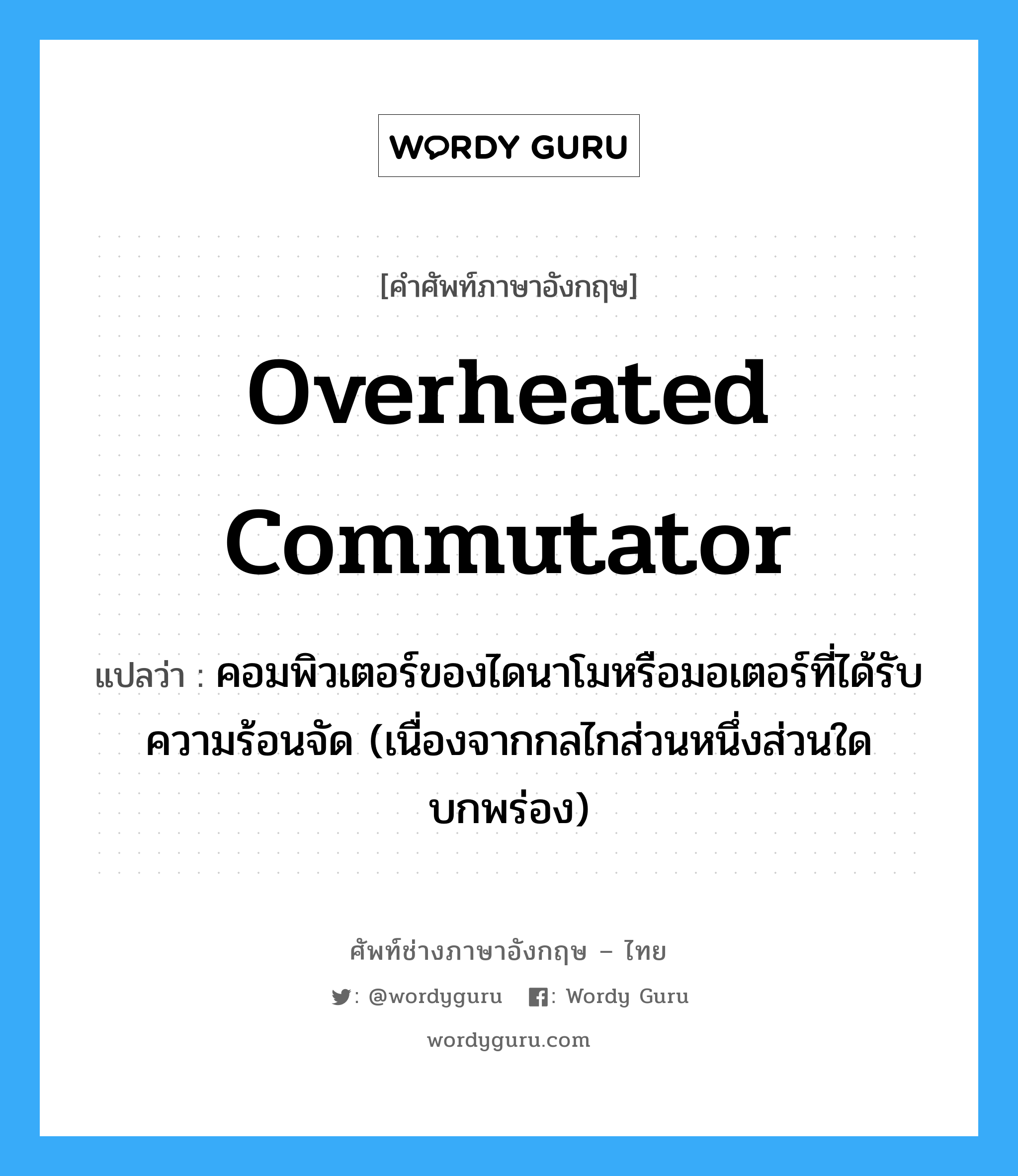 overheated commutator แปลว่า?, คำศัพท์ช่างภาษาอังกฤษ - ไทย overheated commutator คำศัพท์ภาษาอังกฤษ overheated commutator แปลว่า คอมพิวเตอร์ของไดนาโมหรือมอเตอร์ที่ได้รับความร้อนจัด (เนื่องจากกลไกส่วนหนึ่งส่วนใดบกพร่อง)