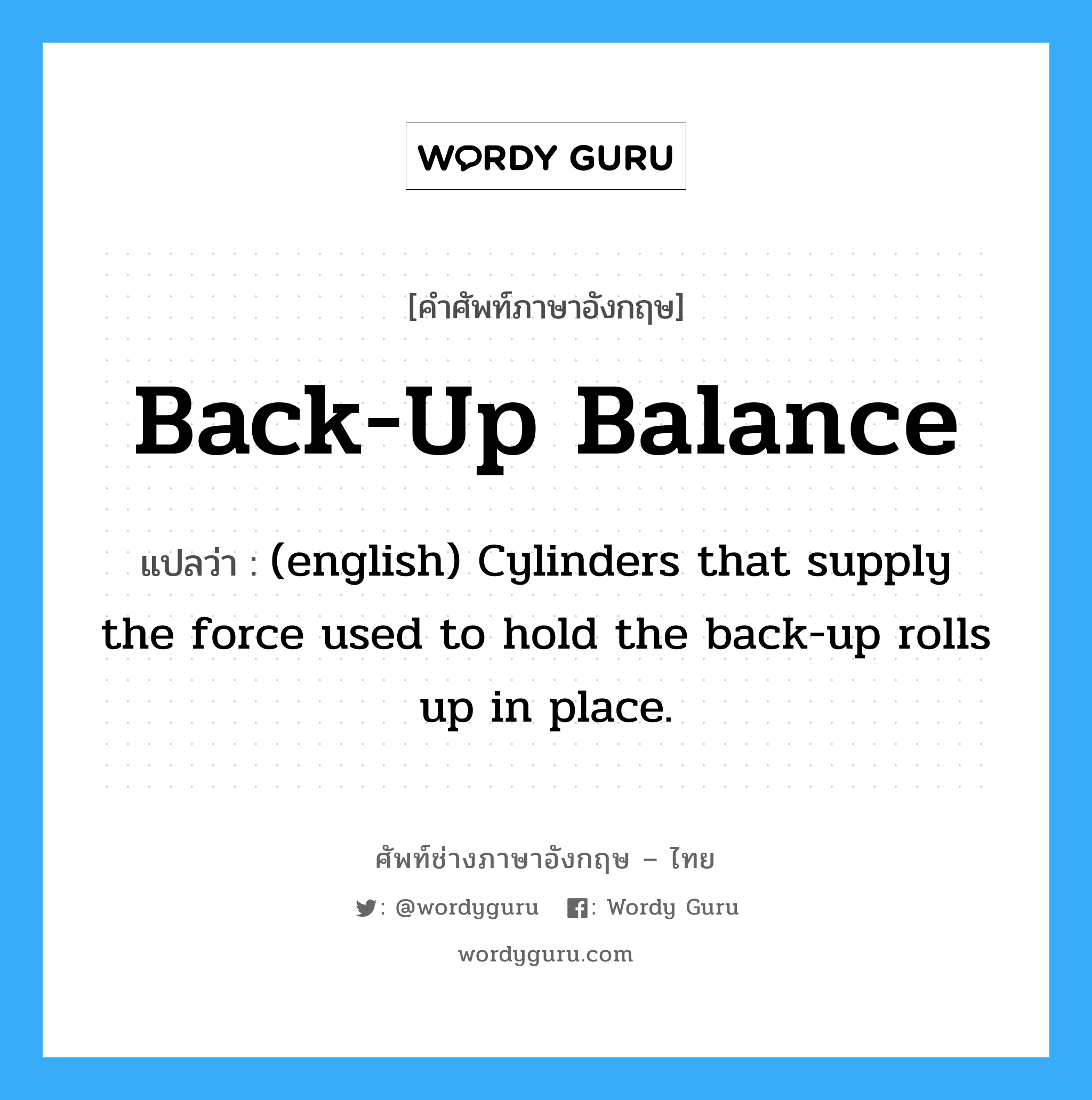 (english) Cylinders that supply the force used to hold the back-up rolls up in place. ภาษาอังกฤษ?, คำศัพท์ช่างภาษาอังกฤษ - ไทย (english) Cylinders that supply the force used to hold the back-up rolls up in place. คำศัพท์ภาษาอังกฤษ (english) Cylinders that supply the force used to hold the back-up rolls up in place. แปลว่า Back-up Balance