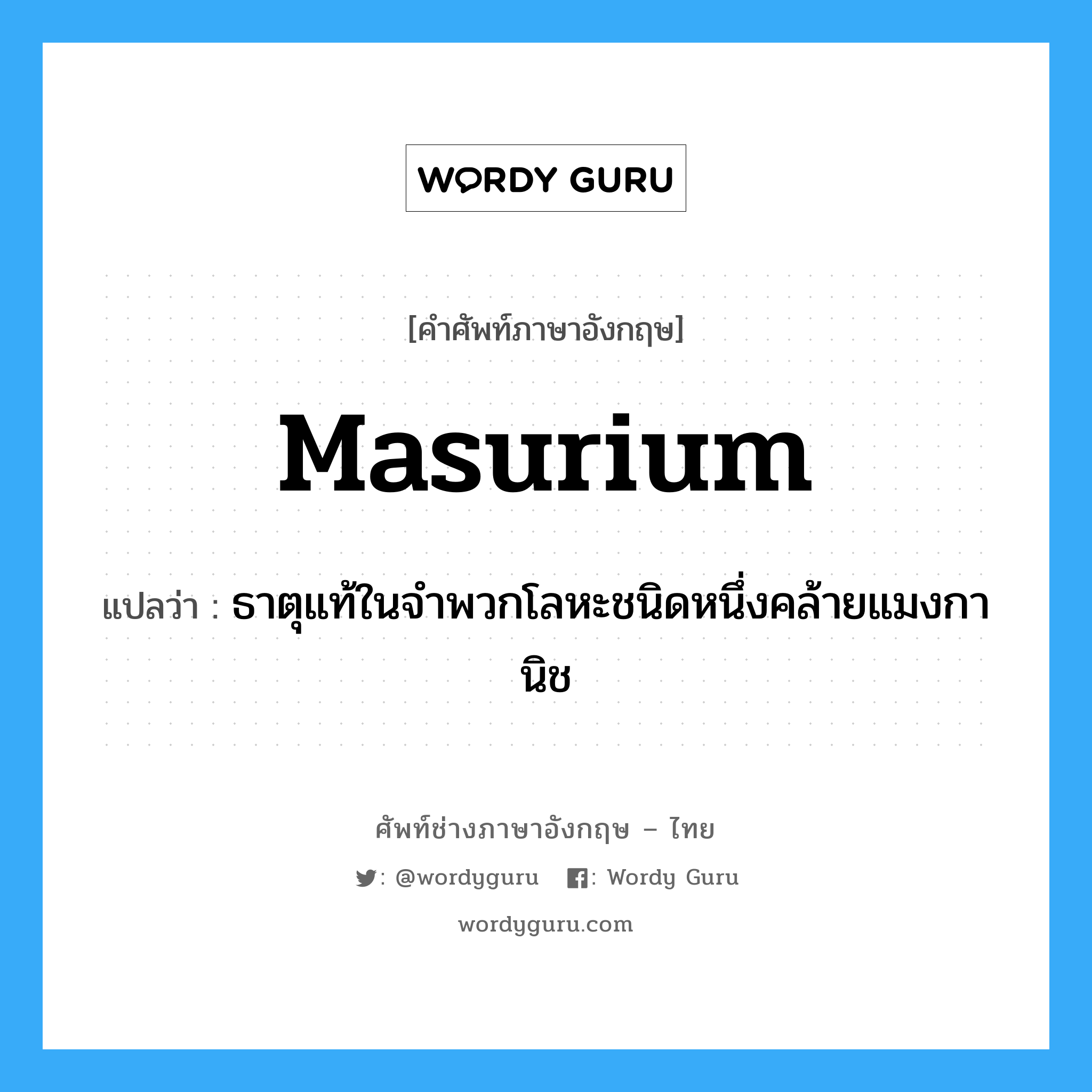 masurium แปลว่า?, คำศัพท์ช่างภาษาอังกฤษ - ไทย masurium คำศัพท์ภาษาอังกฤษ masurium แปลว่า ธาตุแท้ในจำพวกโลหะชนิดหนึ่งคล้ายแมงกานิช