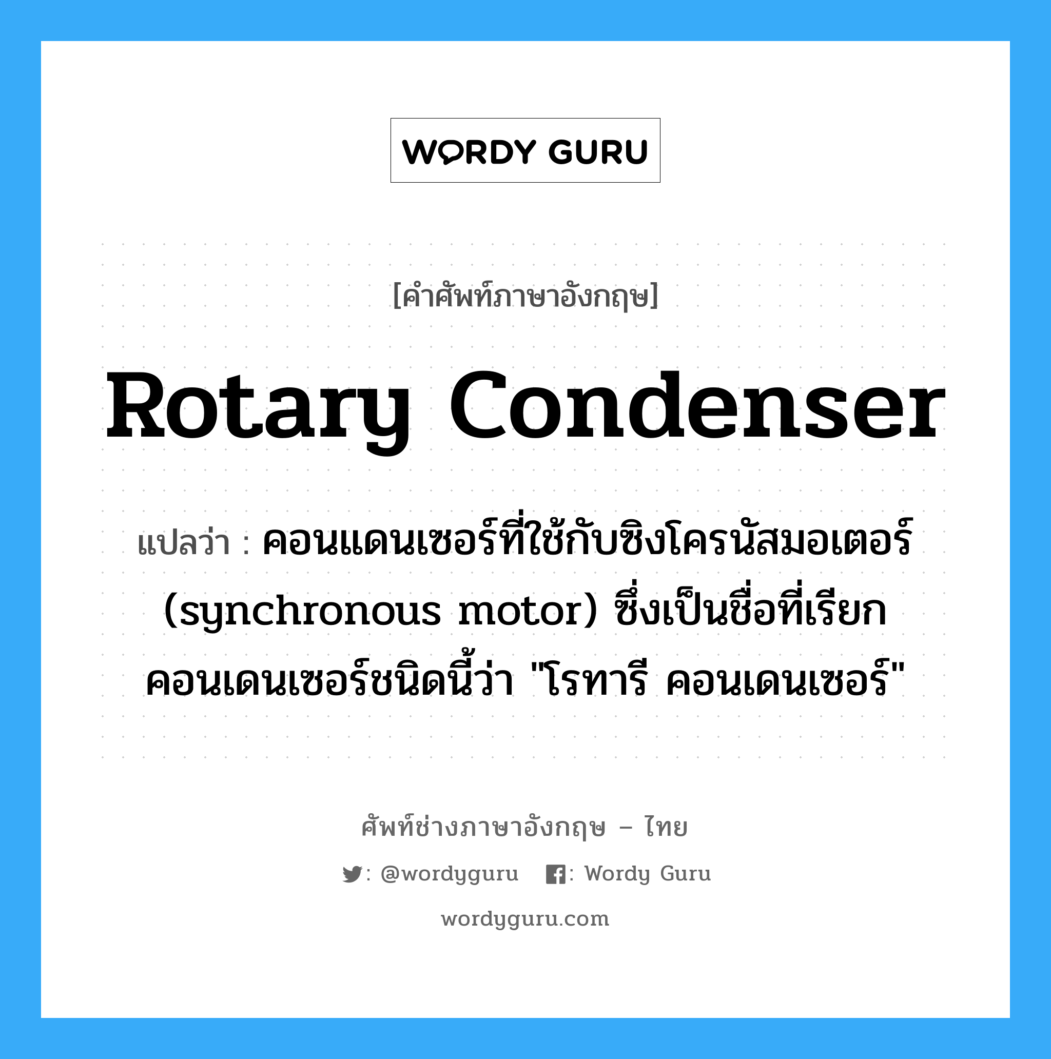 rotary condenser แปลว่า?, คำศัพท์ช่างภาษาอังกฤษ - ไทย rotary condenser คำศัพท์ภาษาอังกฤษ rotary condenser แปลว่า คอนแดนเซอร์ที่ใช้กับซิงโครนัสมอเตอร์ (synchronous motor) ซึ่งเป็นชื่อที่เรียกคอนเดนเซอร์ชนิดนี้ว่า "โรทารี คอนเดนเซอร์"