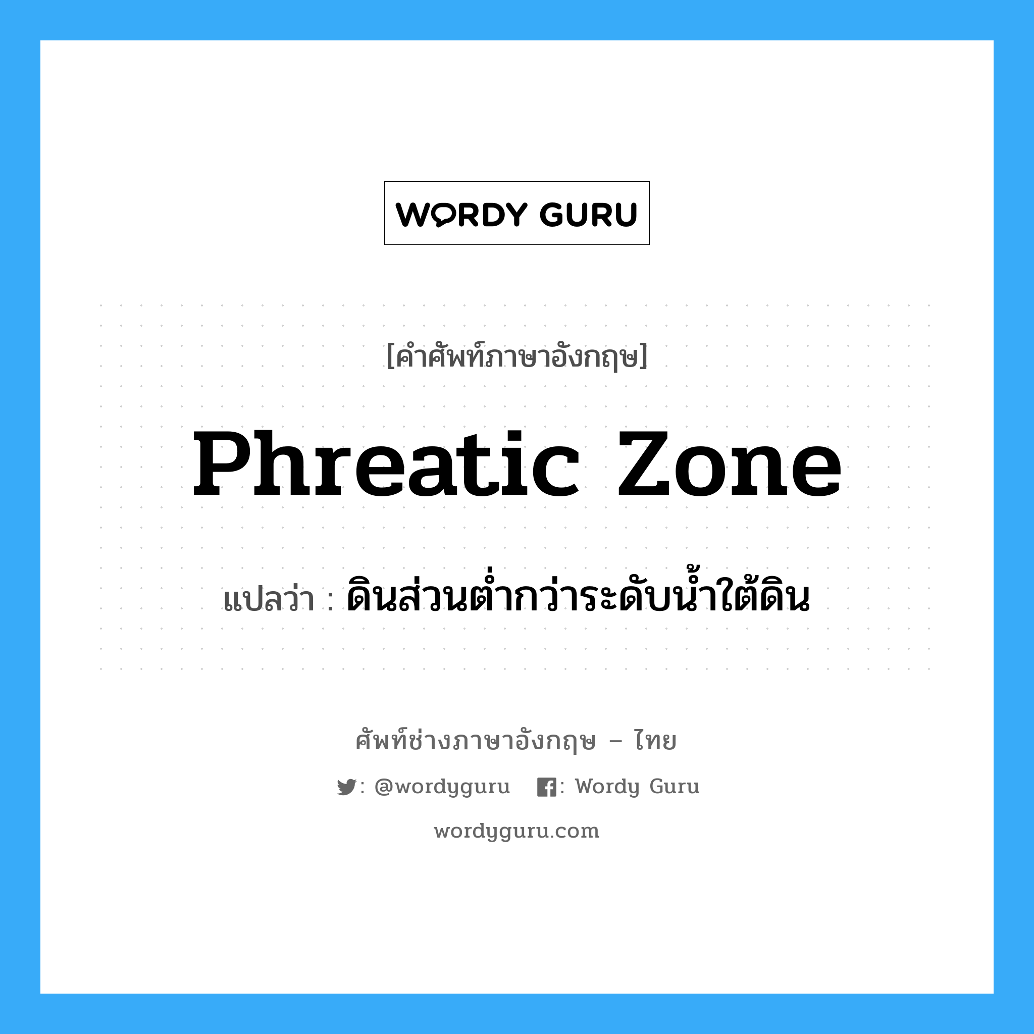 phreatic zone แปลว่า?, คำศัพท์ช่างภาษาอังกฤษ - ไทย phreatic zone คำศัพท์ภาษาอังกฤษ phreatic zone แปลว่า ดินส่วนต่ำกว่าระดับน้ำใต้ดิน