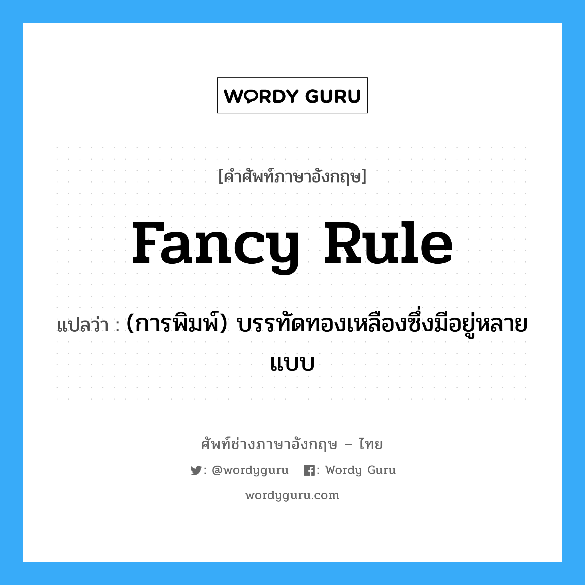 fancy rule แปลว่า?, คำศัพท์ช่างภาษาอังกฤษ - ไทย fancy rule คำศัพท์ภาษาอังกฤษ fancy rule แปลว่า (การพิมพ์) บรรทัดทองเหลืองซึ่งมีอยู่หลายแบบ