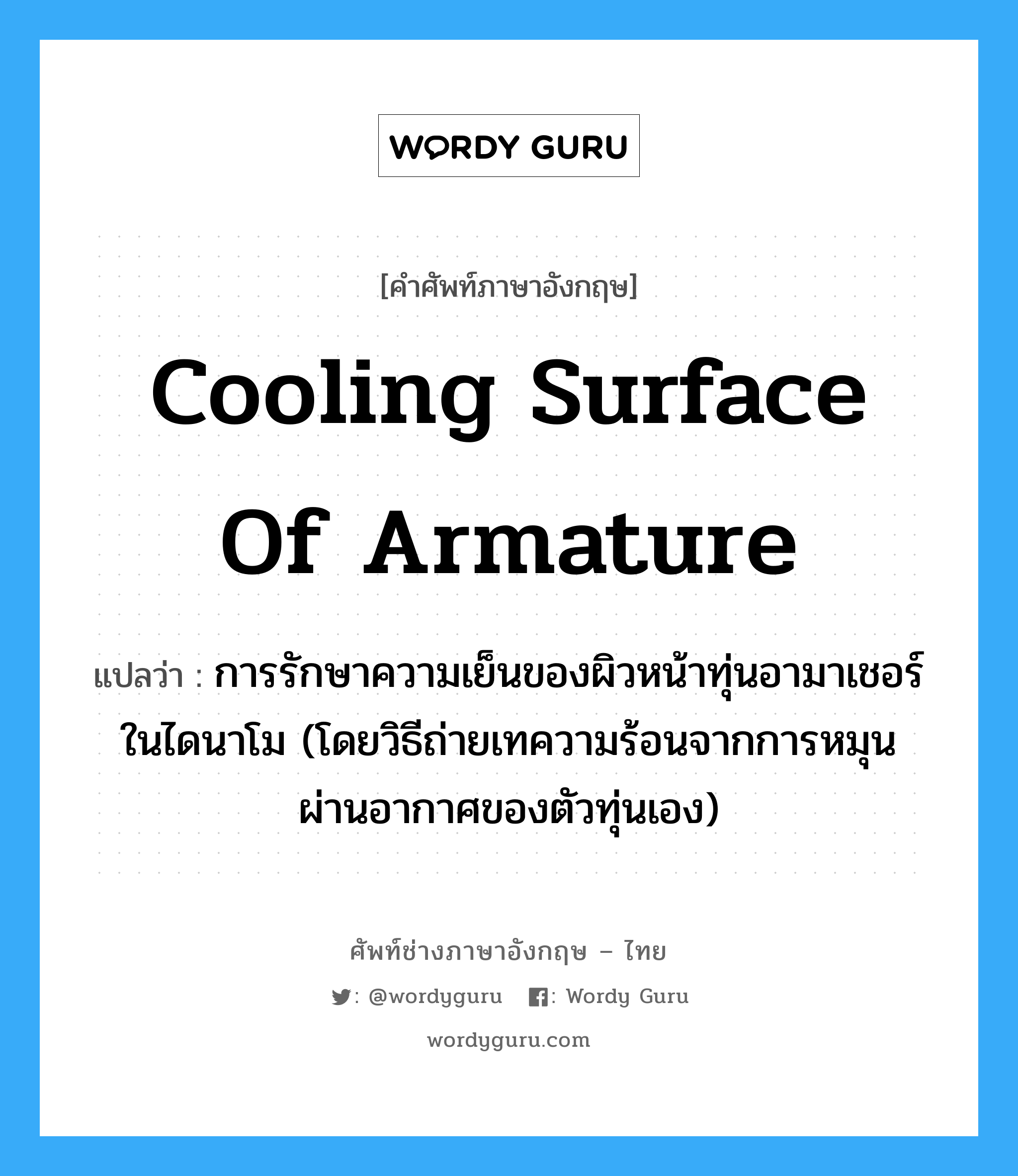 cooling surface of armature แปลว่า?, คำศัพท์ช่างภาษาอังกฤษ - ไทย cooling surface of armature คำศัพท์ภาษาอังกฤษ cooling surface of armature แปลว่า การรักษาความเย็นของผิวหน้าทุ่นอามาเชอร์ในไดนาโม (โดยวิธีถ่ายเทความร้อนจากการหมุนผ่านอากาศของตัวทุ่นเอง)
