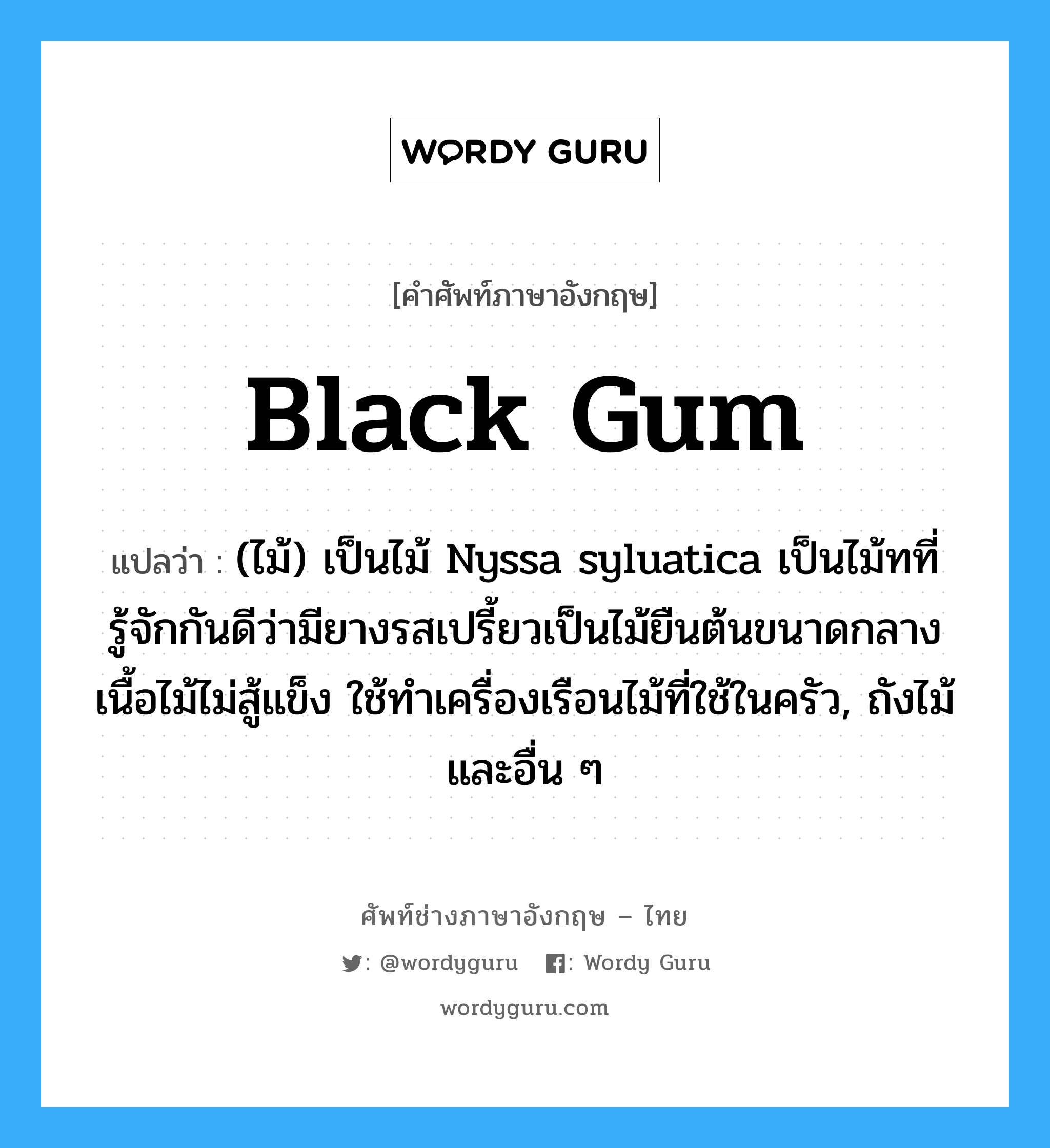 black gum แปลว่า?, คำศัพท์ช่างภาษาอังกฤษ - ไทย black gum คำศัพท์ภาษาอังกฤษ black gum แปลว่า (ไม้) เป็นไม้ Nyssa syluatica เป็นไม้ทที่รู้จักกันดีว่ามียางรสเปรี้ยวเป็นไม้ยืนต้นขนาดกลาง เนื้อไม้ไม่สู้แข็ง ใช้ทำเครื่องเรือนไม้ที่ใช้ในครัว, ถังไม้และอื่น ๆ