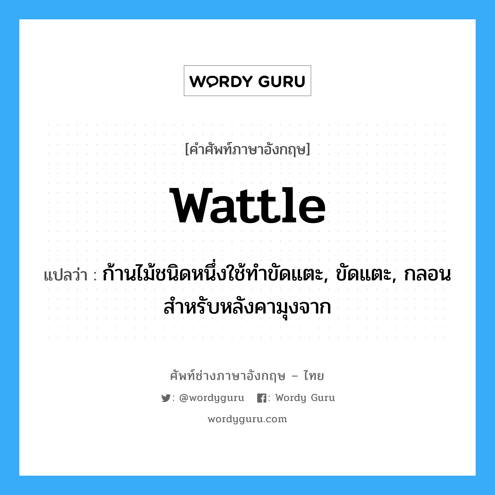 wattle แปลว่า?, คำศัพท์ช่างภาษาอังกฤษ - ไทย wattle คำศัพท์ภาษาอังกฤษ wattle แปลว่า ก้านไม้ชนิดหนึ่งใช้ทำขัดแตะ, ขัดแตะ, กลอนสำหรับหลังคามุงจาก