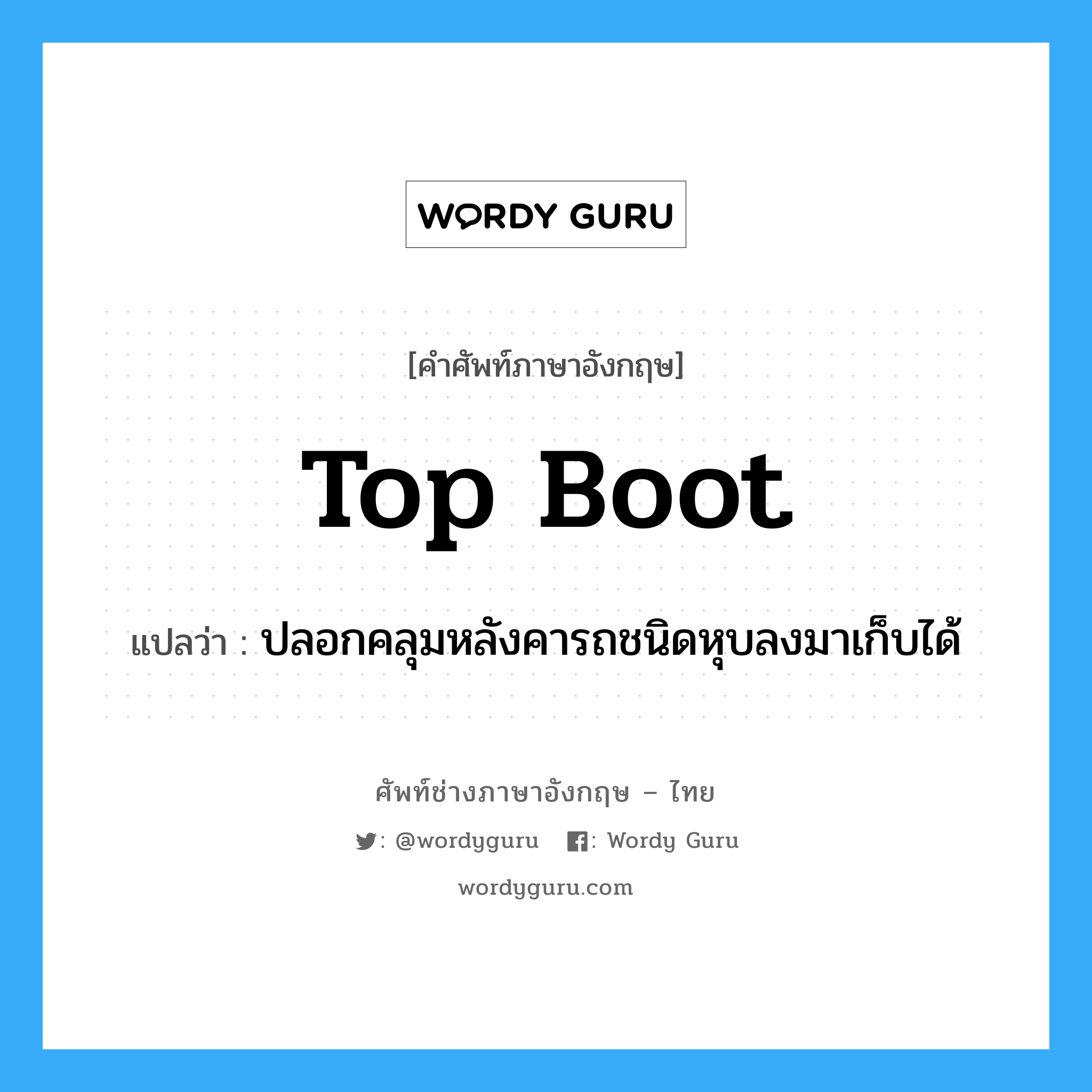 top boot แปลว่า?, คำศัพท์ช่างภาษาอังกฤษ - ไทย top boot คำศัพท์ภาษาอังกฤษ top boot แปลว่า ปลอกคลุมหลังคารถชนิดหุบลงมาเก็บได้