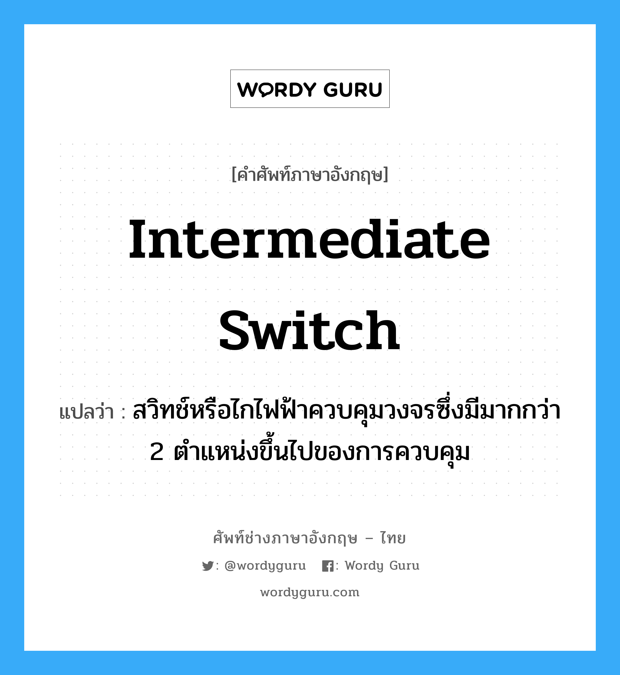 intermediate switch แปลว่า?, คำศัพท์ช่างภาษาอังกฤษ - ไทย intermediate switch คำศัพท์ภาษาอังกฤษ intermediate switch แปลว่า สวิทช์หรือไกไฟฟ้าควบคุมวงจรซึ่งมีมากกว่า 2 ตำแหน่งขึ้นไปของการควบคุม