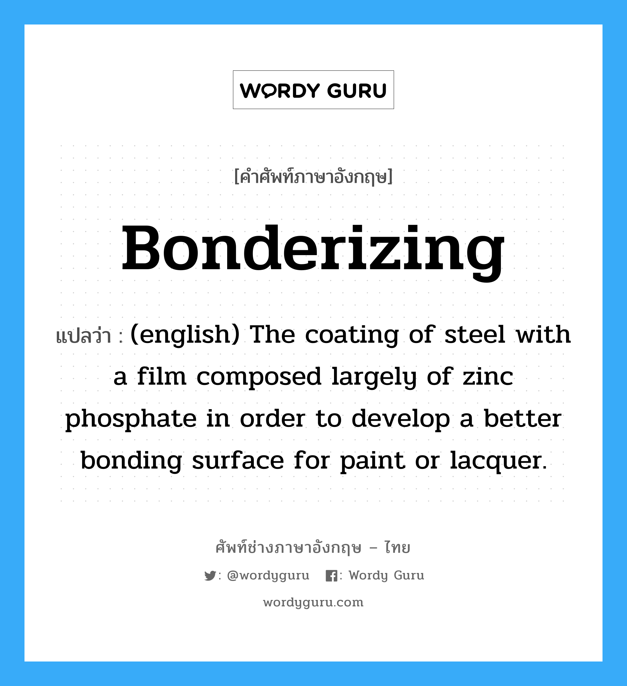 Bonderizing แปลว่า?, คำศัพท์ช่างภาษาอังกฤษ - ไทย Bonderizing คำศัพท์ภาษาอังกฤษ Bonderizing แปลว่า (english) The coating of steel with a film composed largely of zinc phosphate in order to develop a better bonding surface for paint or lacquer.
